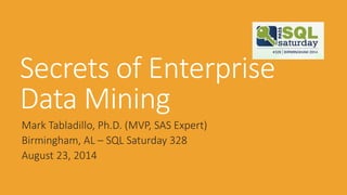 Secrets of Enterprise Data Mining 
Mark Tabladillo, Ph.D. (MVP, SAS Expert) 
Birmingham, AL –SQL Saturday 328 
August 23, 2014  