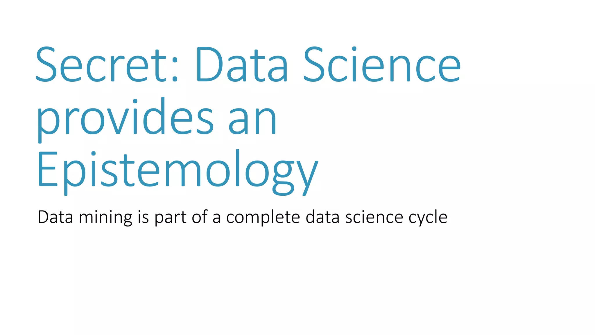 Secret: Data Science provides an Epistemology 
Data mining is part of a complete data science cycle  