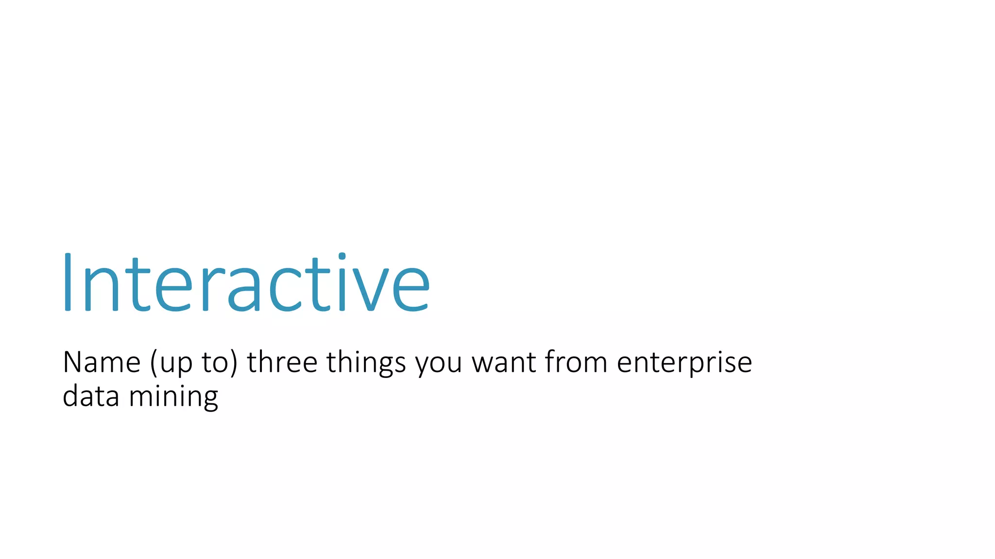 Interactive 
Name (up to) three things you want from enterprise data mining  