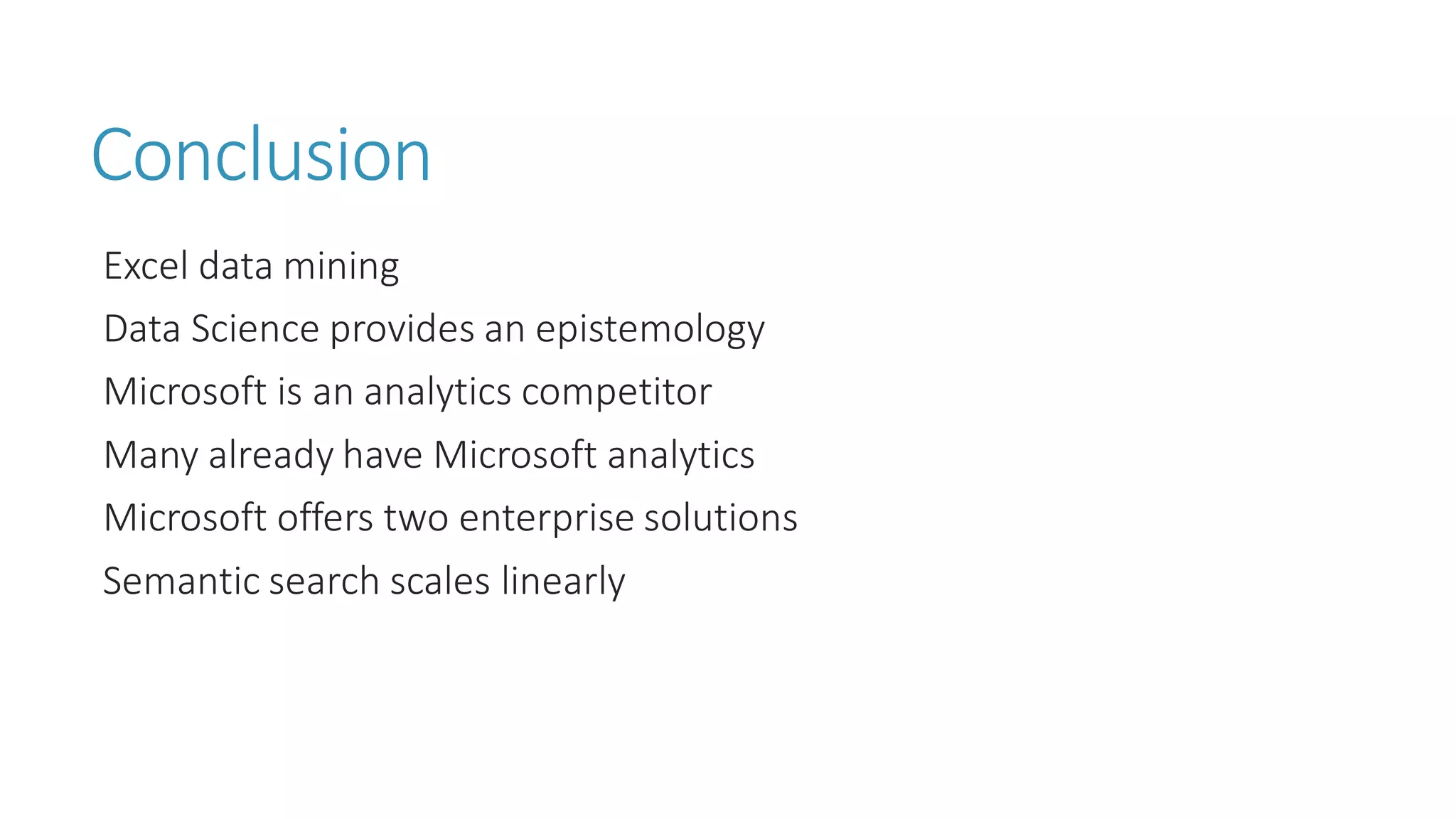 Conclusion 
Excel data mining 
Data Science provides an epistemology 
Microsoft is an analytics competitor 
Many already have Microsoft analytics 
Microsoft offers two enterprise solutions 
Semantic search scales linearly  