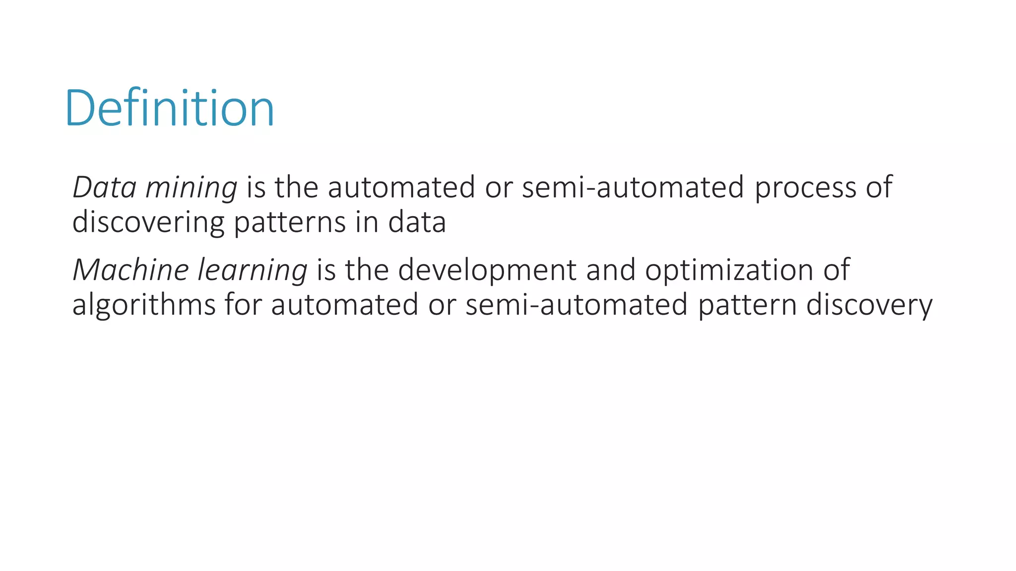 Definition 
Data mining is the automated or semi-automated process of discovering patterns in data 
Machine learning is the development and optimization of algorithms for automated or semi-automated pattern discovery  