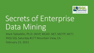 Secrets of Enterprise
Data Mining
Mark Tabladillo, Ph.D. (MVP, MCAD .NET, MCITP, MCT)
PASS SQL Saturday #177 Mountain View, CA
February 23, 2013
 