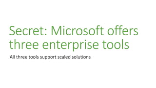 Secret: Microsoft offers
three enterprise tools
All three tools support scaled solutions
 