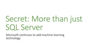 Secret: More than just
SQL Server
Microsoft continues to add machine learning
technology
 