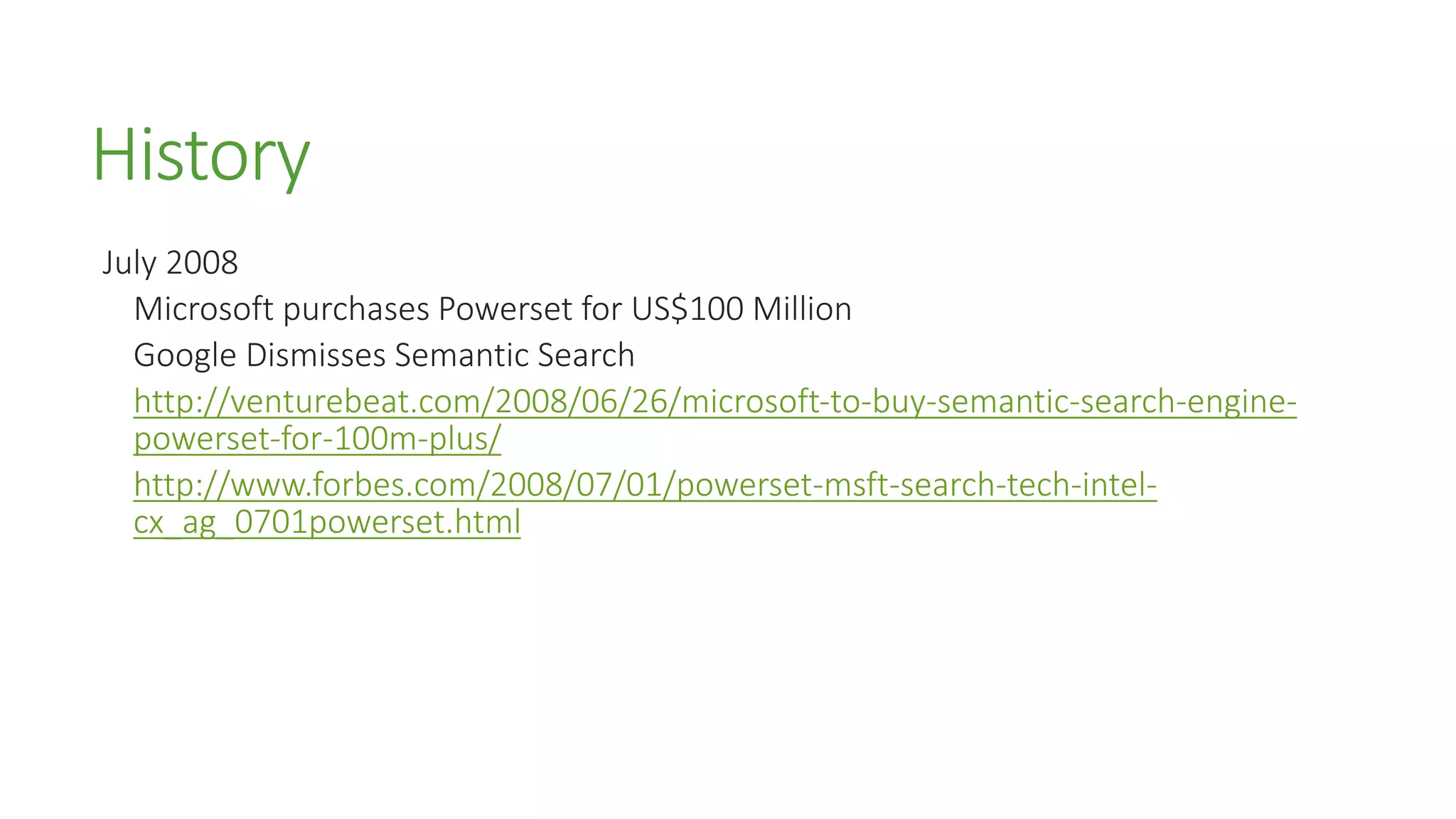 History
July 2008
Microsoft purchases Powerset for US$100 Million
Google Dismisses Semantic Search
http://venturebeat.com/2008/06/26/microsoft-to-buy-semantic-search-engine-
powerset-for-100m-plus/
http://www.forbes.com/2008/07/01/powerset-msft-search-tech-intel-
cx_ag_0701powerset.html
 
