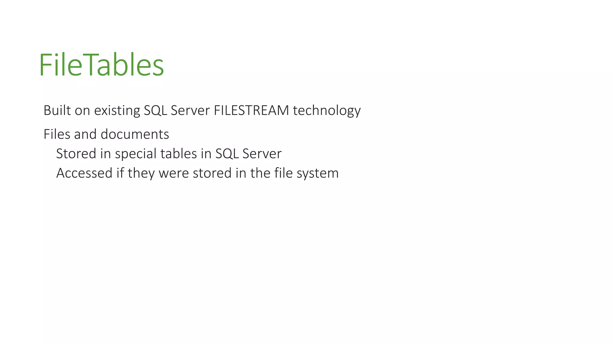 FileTables
Built on existing SQL Server FILESTREAM technology
Files and documents
Stored in special tables in SQL Server
Accessed if they were stored in the file system
 