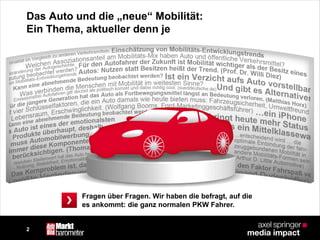 2
Das Auto und die „neue“ Mobilität:
Ein Thema, aktueller denn je
Fragen über Fragen. Wir haben die befragt, auf die
es ankommt: die ganz normalen PKW Fahrer.
 