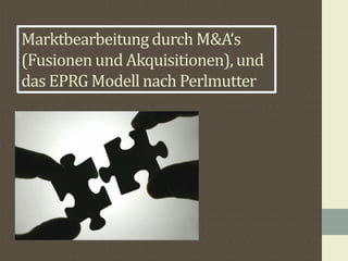 Marktbearbeitung durch M&A‘s
(Fusionen und Akquisitionen), und
das EPRG Modell nach Perlmutter
 