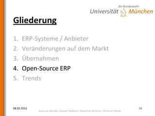 Gliederung
1.    ERP-Systeme / Anbieter
2.    Veränderungen auf dem Markt
3.    Übernahmen
4.    Open-Source ERP
5.    Trends



08.02.2013                                                                       18
             Susanne Bender, Daniel Dobbert, Sebastian Krühne, Christian Röver
 