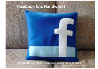 Facebook	
  fürs	
  Handwerk?	
  




Marktblitz,	
  Su	
  Franke,	
  Corporate	
  Dialog,	
  Januar	
  2013	
            ...