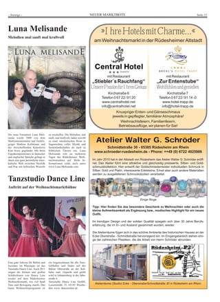 - Anzeige -                                                              NEUER MARKTBOTE                                                                   Seite 15




Luna Melisande                                                                  »Ihre Hotels mit Charme...«
Melodien mal sanft mal kraftvoll
                                                                           am Weihnachtsmarkt in der Rüdesheimer Altstadt




                                                                                     mit Restaurant                                mit Restaurant
                                                                          „Stiebler´s Rauchfang“                             „Zur Entenstube“
                                                                         Unsere Passion für Ihren Genuss                     Wohlfühlen und genießen
                                                                                     Kirchstraße 6                                  Kirchstraße 7
                                                                                 Telefon 0 67 22 / 91 20                      Telefon 0 67 22 / 91 14 -0
                                                                                 www.centralhotel.net                           www.hotel-trapp.de
                                                                                 info@centralhotel.net                          info@hotel-trapp.de
                                                                                           Knuspriger Enten- und Gänseschmaus
                                                                                         jeweils in gepflegter, familiärer Atmosphäre!
                                                                                             Weihnachtsfeiern, Familienfeiern,
                                                                                            Betriebsausflüge, wir planen für Sie!

Die neue Formation Luna Meli-       zu erschaffen. Die Melodien, mal
sande wurde 2008 von dem            sanft, mal kraftvoll, laden sowohl
Multiinstrumentalist und Teufels-
geiger Mathias Kohlmann und
                                    zu einer musikalischen Reise in
                                    Sagenwelten voller Mystik und
                                                                            Atelier Walter G. Schröder
der freischaffenden Künstlerin      Seelenlandschaften als auch zu               Schmidtstraße 30 - 65385 Rüdesheim am Rhein
Kim Avery gegründet. Mit ihren      fröhlichen Tänzen ein. Luna            www.schroeder-ruedesheim.de - Phone: ++49 (0) 6722 4025986
Eigenkompositionen in deutscher     Melisande tritt an mehreren
und englischer Sprache gelingt es   Tagen des Rüdesheimer Weih-
ihnen eine ganz persönliche musi-   nachtsmarktes auf. Mehr In-           Im Jahr 2010 hat in der Altstadt von Rüdesheim das Atelier Walter G. Schröder eröff-
kalische Welt zwischen Neofolk      formationen siehe auch unter          net. Das Atelier führt eine attraktive und gleichzeitig preiswerte, Silber- und Gold-
und Pop mit keltischen Wurzeln      www.Luna-Melisande.com                schmuckkollektion. Hier entwirft der Goldschmiedemeister individuellen Schmuck in
                                                                          Silber, Gold und Platin, interessante Edelsteine, Email aber auch andere Materialien
                                                                          werden zu ausgefallenen Schmuckstücken verarbeitet.

Tanzstudio Dance Line
Auftritt auf der Weihnachtsmarktbühne


                                                                                                              Einige Ringe

                                                                          Tipp: Hier finden Sie das besondere Geschenk zu Weihnachten oder auch die
                                                                          kleine Aufmerksamkeit als Ergänzung bzw., modisches Highlight für ein neues
                                                                          Outfit.

                                                                          Im trendigen Design und der soliden Qualität spiegeln sich über 30 Jahre Berufs-
                                                                          erfahrung, die im In- und Ausland gesammelt wurden, wieder.

                                                                          Die Atelierräume fügen sich in das schöne Ambiente des historischen Hauses an der
                                                                          Ecke Oberstraße - Schmidtstraße hervorragend ein. Im Eingangsbereich stehen eini-
                                                                          ge der zahlreichen Plastiken, die die Arbeit von Herrn Schröder abrunden.




Eine gute Adresse für Ballett und   ein Augenschmaus für alle Tanz-
Jazztanz im Rheingau ist das        liebhaber und findet auf der
Tanstudio Dance Line. Auch 2011     Bühne Oberstraße an der Seil-
zeigen die kleinen und großen       bahn statt. Geprobt und geübt
SchülerInnen von Dance Line         wird in Johannisberg in der Jahn-
wieder auf dem Rüdesheimer          straße 6.
Weihnachtsmarkt, wie viel Spaß      Tanzstudio Dance Line GmbH,
Tanz und Bewegung macht. Das        Luisenstraße 35, 65185 Wiesba-         Atelierräume (Studio) Ecke - Oberstraße/Schmidtstraße 30 in Rüdesheim am Rhein.
bunte Weihnachtsprogramm ist        den, www. danceonline.de
 