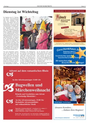 NEUER MARKTBOTE Seite 11- Anzeige -
www.rheingauer-volksbank.de
Unsere Kunden...
...lieben Ihre Region!
In der Region - für die Region.
Geschenkhaus JungRüdesheim,Markt 14
Telefon 0 67 22 - 22 09
Geschenkartikel,Spielwaren,
Souvenirartikel&Weihnachtsdekoration
Wir wünschen allen
Besuchern frohe Festtage!
Dienstag ist Wichteltag
Sie begleiten den St. Nikolaus,
sind Helfer, Heinzelmännchen
oder Elfen, verkörpern belebte
Natur oder schlichtweg gute
Geister: Die Wichtel. Ob sie aus
Naturmächten oder aus barocken
Nikolausspielen entstanden, oder
als Erinnerungen an mittelalterli-
che Bergleute (von kleinem
Wuchs, die Zipfelmütze als einfa-
cher Schutz gegen herabfallende
Steine). Jedenfalls kennzeichnen
sie als Weihnachtselfen, Tomtes,
Julnisse und Kobolde Advent und
Weihnachtsbräuche. Und weil sie
guten Bezug bieten, die Jüngsten
in die Vorweihnacht einzubezie-
hen, gehören die Dienstage auf
dem Markt den Kindern, Fami-
lien, Großeltern und Enkeln und
bieten Erlebnis und Entspannung.
Karussell und Kinder-Eisenbahn
warten. Stände halten im Zeichen
der Zipfelmütze für Familien be-
sondere Überraschungen bereit.
Eine gute Gelegenheit, gemein-
sam mit den Jüngsten unter der
Woche ausgiebig und in aller
Ruhe Advent und Vorweihnacht
zu genießen, eine Auszeit auf dem
Weihnachtsmarkt zu nehmen,
sich selbst, Kindern und Kindes-
kindern eine Atempause und zeit-
lose Erinnerungen zu schaffen.
Zum Marktjubiläum entführt der
Wichtelpass zum Marktgesche-
hen Familien in den Zauber der
Vorweihnacht. Die Wichtelkarte
enhält alles Wissenswerte über
den Markt. An Stationen gilt es
Rätsel zu lösen und Geheimnisse
zu lüften. Entlang des Wegs war-
ten kleine Aufgaben und Überra-
schungen. Zur „Wichtelstunde“ in
der Thomasnacht um 17:00 Uhr
am 20. Dezember 2013 warten
kleine Schätze als Lohn auf Wich-
tel und Familien. Wer „wichtelt“,
wirkt natürlich für den guten
Zweck. Für jede abgegebene Kar-
te spendet der Weihnachtsmarkt
der Nationen einen Euro an die
Rheingauer Tafel.
Damit wirklich alle Frohe Weih-
nachten feiern können.
 