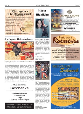 NEUER MARKTBOTESeite 14 - Anzeige -
Rheingauer Holzbrandkunst
Das Holzbrand-Kunsthandwerk
gibt es schon einige Jahrhunderte.
Immer weniger Menschen
beschäftigen sich mit dieser schö-
nen Kunst. Bei einem Urlaub
1983 in Norfolk/Virginia (USA)
begegnete Karl-Heinz Bär das
erste Mal der Holzbrandkunst.
Aus diesem Grund hatte er sich
vor einigen Jahren die Technik
der Holzbrandkunst angeeignet
und heute zu seinem regelmäßi-
gen Hobby gemacht.
Karl-Heinz Bär: „Ich würde mich
freuen, auch für Sie eine Arbeit
anfertigen zu dürfen. Sei es ein
Namensschild, ein Frühstücks-
brett, Stammtischschild oder ein
Bild in Holz gebrannt – ich
denke, dass ich Ihre Wünsche
erfüllen kann. Seit 1994 bin ich
auf dem Rüdesheimer Weih-
nachtsmarkt der Nationen vertre-
ten. Auch in diesem Jahr werde
ich natürlich dort wieder mit
einem eigenen Stand ausstellen.
Ich würde mich freuen, Sie begrü-
ßen zu dürfen“.
Karl-Heinz Bär in seinem Stand auf dem Rüdesheimer Weihnachts-
markt der Nationen.
Karl-Heinz Bär
Seit 19 Jahren auf dem Rüdesheimer Weihnachtsmarkt der
Nationen. Fertigung von Namensschildern,
Frühstücksbrettern, sonstige Schilder –
auch nach Anfrage.
Besuchen Sie mich während des
Weihnachtsmarktes auf dem
Marktplatz.
65366 Geisenheim
Buchenweg 12a
Tel. 06722/8664
karlheinzbaer@rheingauer-holzbrandkunst.de
HANS BOHNSACK
Geschenke
· Windlichthäuser
· Miniaturen
· Engel
· Duftöle & Duftlampen
Sie finden unseren Stand auf der
Rheinstraße vor dem Parkhotel.
Inhaber: Familie Unger
Während der ganzen Adventszeit
Täglich durchgehend warme Küche
für den kleinen und großen Hunger
Geöffnet: 11.00 bis 22.00 Uhr
Rüdesheim am Rhein, Marktstraße 26,
Tel. 0 67 22/34 61, Fax 0 67 22/49 58 31
www.ratsstube-rüdesheim.de
Erich Frosch
65385 Rüdesheim am Rhein · Rheinstr. 30
Tel. 0 67 22/22 20 · Fax 0 67 22/15 76
E-Mail: info@hotel-krone-ruedesheim.de
2. Adventswochenende
Samstag, 07. Dezember, ab 17.00 Uhr
Sonntag, 08. Dezember,
ab 11.30 bis 14.30 Uhr
GRÜNKOHL-ESSEN
Reservierung erbeten.
Unser Hotel ist vom 1. bis 4. Advent geöffnet.
HOTEL KRONEHOTEL KRONE
Grabenstraße 15 · 65385 Rüdesheim am Rhein
Telefon 06722-2228 · Fax 06722-49222
Siehe unsere wöchentlichen
Empfehlungen unter:
www.metzgerei-schneck.de
Täglich aus der
heißen Theke ab 7.30 Uhr
Fleischwurst · Fleischkäse · Frikadellen
Schnitzel · Grillbauch · Grillhaxen
Hähnchenschenkel · zarter Spießbraten
Wir führen zahlreiche
Rüdesheimer Spezialitäten
aus eigener Herstellung
Eingeschweist in Folie sind sie haltbar und
bei Ihnen zu Hause ein Genuss!
Wir führen zahlreiche
Rüdesheimer Spezialitäten
aus eigener Herstellung
Markt-
Highlights
LUNA MELISANDE
wurde 2008 von der Sängerin
Kim Avery und dem Multiinstru-
mentalist Mat Coleman gegrün-
det. Eigenkompositionen in deut-
scher und englischer Sprache tref-
fen auf kraftvolle, keltische In-
strumentalstücke abseits des
Mainstreams. Sie erzählen auf
eine besondere Art und Weise ihre
Geschichten und laden zu einer
traumhaften musikalischen Reise
ein.
Sa. 21.12.2013
Beginn: 19.00 Uhr,
Bühne Markt
St. Thomasnacht: Diese
längste Nacht des Jahres wird seit
Menschengedenken gefeiert. Mo-
numente wie Stonehenge kenn-
zeichnen den Punkt, an dem nach
der Wintersonnenwende die
Sonne wieder aufgeht. Ein reiches
Brauchtum kennzeichnet in unse-
ren Breiten diesen Tag, viel davon
überliefert von den Gebrüdern
Grimm. Sie berichten von der
Wilden Jagd, die zwischen den
Jahren umging, und vom Holle-
Brauchtum. Andere Quellen hal-
ten die Gestalten dieser Nacht für
Begleiter des St. Nikolaus aus
barocken Nikolausspielen, die
Kräfte und Schwächen im Men-
schen verkörperten.
Fr. 20.12.2013
Beginn: 17.00 Uhr an der
Kirche St. Jakobus
 