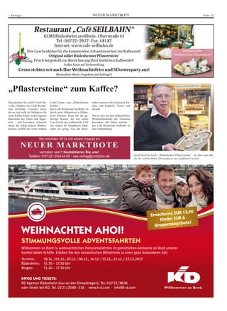 NEUER MARKTBOTE Seite 15- Anzeige -
„Pflastersteine“ zum Kaffee?
Restaurant „Café SEILBAHN“
65385RüdesheimamRhein·Oberstraße43
Tel.:06722/2927·Fax:48187
Internet:www.cafe-seilbahn.de
IhreGeschenkideefürdiekommendenAdventswochenzurKaffeezeit!
OriginalsüßerRüdesheimerPflasterstein®
FrischhergestelltzurBereicherungIhrerfestlichenKaffeetafel!
AußerHausaufVorbestellung
GernerichtenwirauchIhreWeihnachtsfeierundSilvesterpartyaus!
(BesondereMenü-AngeboteaufAnfrage!)
Originalsüßer
RüdesheimerPflasterstein®
2
SSTIMMUNGSVOLLE ADVENTSFAHRTEN
Willkommen an Bord zu weihnachtlichen Panoramafahrten im gemütlichen Ambiente an Bord unserer
komfortablen Schiffe. Erleben Sie den romantischen Mittelrhein zu einer ganz besonderen Zeit.
Termine: 30.11./01.12., 07.12./08.12., 14.12./15.12., 21.12./22.12.2013
Rüdesheim: 15.30 – 17.30 Uhr
Bingen: 15.40 – 17.30 Uhr
WEIHNACHTEN AHOI!
Erwachsene EUR 13,40
Kinder EUR 6
Gruppenangebote!
INFOS UND TICKETS:
KD Agentur Rüdesheim (nur an den Einsatztagen), Tel. 06722/3808
oder direkt bei KD, Tel. 0221/2088-318 · www.k-d.com · info@k-d.com
Das glauben Sie nicht? Gerd Ho-
vorka, Inhaber des Café Restau-
rant Seilbahn, versteht etwas
davon und stellt die Süßspeise für
seine Kaffee-Gäste in der eigenen
Backstube her. Diese sind begei-
stert – und besonders schmeckt
ihnen der luftig leckere Biskuit-
kuchen, gefüllt mit einer Asbach
Uralt-Creme, zum „Rüdesheimer
Kaffee“.
Das Café Restaurant Seilbahn ist
durch seine Süßspeisen in Rüdes-
heim bekannt. Ideen hat der ge-
bürtige Wiener, der mit seiner
Frau Gisela das traditionelle Café
mit seinen 80 Sitzplätzen führt,
mehr als genug. Aus der Back-
stube kommen die leckersten Ku-
chen und Kipferln, Torten und
Strudel.
Wer es also auf dem Rüdesheimer
Weihnachtsmarkt der Nationen
besonders süß haben möchte –
das Café Restaurant Seilbahn ist
eine Empfehlung!
Gerd Hovorka backt „Rüdesheimer Pflastersteine“, die Idee kam ihm,
als die weltberühmte Drosselgasse neu gepflastert wurde.
Sie möchten 2014 mit einem Inserat im
NEUER MARKTBOTE
vertreten sein? Kontaktieren Sie uns!
Telefon: 0 67 22 - 9 44 44 45 · ass.verlag@unitybox.de
 