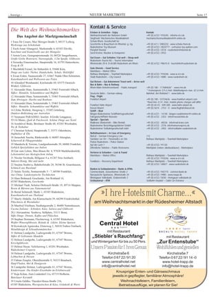 NEUER MARKTBOTE Seite 17- Anzeige -
Die Welt des Weihnachtsmarktes
Das Angebot der Marktgemeinschaft
1 Enea De Cesaro, Max Metzger-Straße 5, 04157 Leibzig
Werkzeuge aus Schokolade
2 Ench-Amar Altangerel, Marktstraße 4, 65343 Eltville,
Kaschmir und Kamelwolle aus der Mongolei
3 Armin Loos, Georgenpromenade 18, 06526 Sangerhausen,
Große Grobe Bratwurst, Nierenspieße, 1/2m Spieße, Glühwein
4 Veronika Eimermacher, Hauptstraße 16, 65795 Hattersheim,
Essig & Öl
5 Mechthild Feistel, Im Hohenfels 4, 55606 Kirn,
Dinge aus Leder, Tücher, Handschuhe, Schals, Holzlöffel
6 Ercan Erden, Taunusstraße 27, 63667 Nidda Ober-Schmitten,
Kunsthandwerk und Wollwaren aus Polen
10 Allendorf Weinhandel, Kirchstraße 69, 65375 Oestrich-
Winkel, Glühwein
11 Alexander Haas, Sonnenstraße 3, 35463 Fernwald-Albach,
Süßes: Mandeln, Schaumküsse und Waffeln
12 Alexander Haas, Sonnenstraße 3, 35463 Fernwald-Albach,
Zum Abwiegen: Haribo und Bonbons
13 Alexander Haas, Sonnenstraße 3, 35463 Fernwald-Albach
Süßes: Mandeln, Schaumküsse und Waffeln
14 Ulrike Wollnik, Heegweg 1, 35305 Grünberg,
Outdoor-Bekleidung aus Australien
15 Neumann PARADISO, Inselstr. 4/Große Langgasse,
55116 Mainz, Quilt & Patchwork: Schöne Dinge aus Textil
16 Arenhövel Bodo, Breslauer Straße 68, 65203 Wiesbaden,
Tee & Teekultur
17 Christian Scheid, Hauptstraße 7, 55571 Odernheim,
Dufthölzer & Öle
18 Juraschek Sascha, Ränkestraße 4, 66885 Altenglan,
Schurwoll & Pflegeprodukte
19 Mandorla & Torrone, Landgrafenstraße 39, 60486 Frankfurt,
Gebäck-Spezialitäten aus Italien
20 Gut zum Leben, Max-Braun-Str. 4, 97828 Marktheidenfeld,
Lebensmittel aus ökologischem Anbau
21 Nicolai Swoboda, Billgasse 4 a, 61267 Neu-Ansbach,
Imkerei-Honig, Met und mehr
22 Snejina Soubeva, Bahnhofstraße 24, 56346 St. Goarshausen,
Schmuck aus Russland
23 Sainty Textile, Sontaerstraße 5 - 7, 60386 Frankfurt,
Aus China: Landestypische Tischdecken
24 Hans Bohnsack Geschenke, Am Rottland 14,
65385 Rüdesheim, Geschenke
25 Michael Tiedt, Schulze-Delitzsch-Straße 19, 49716 Meppen,
Besen & Bürsten aus Naturmaterial
26 Bernd Schmiedl, Markt 1, 65385 Rüdesheim,
Kunsthandwerk aus Thailand
27 Shazly Abdalla, Am Klaraschacht 39, 66299 Friedrichsthal,
Plüschtiere & Warmhalter
28 Manfred Vitzthum, Siedlungsstraße 2, 86488 Nattenhausen,
Cucina Italiana - Schinken, Käse, Salsica und Glühwein
28,1 Alexandrina Soubeva, Stiftplatz, 53111 Bonn,
Süße Dinge: Donuts, Kaffee und Plätzchen
29 Stephan Dormann, Flechterweg. 4, 65385 Rüdesheim,
Weißer Winzerglühwein, Brände & Liköre, Kleine Speisen
30 Kowalczyk Agnieszka, Elsterweg 1, 56810 Traben-Trarbach,
Metalldesign & Schraubenmännchen
31 Helmut Landgrebe, Ludwigstraße 81, 67547 Worms,
Süßes & Gebrannte Mandeln
32 Helmut Landgrebe, Ludwigstraße 81, 67547 Worms,
Kirschglühwein
33 Helmut Husar, Veilchenweg 1, 65201 Wiesbaden,
Rüdesheimer Creperie
34 Helmut Landgrebe, Ludwigstraße 81, 67547 Worms,
Lebkuchen & Herzen
35 Fabian Zengler, Oberalleestraße 9, 56333 Braubach,
Hanf-Fladen, Met & Honigwein
36 Landgrebe Helmut, Ludwigstraße 81, 67547 Worms,
Kindertraum: Die Kinder-Eisenbahn im Erlebniswald
37 Kaja Kilian, Zum Lindenhof 11a, 65719 Hofheim,
Bunzlauer Keramik
39 Ursula Oehlke, Theodor-Heuss-Straße 21b,
65385 Rüdesheim, Wurstpeitschen & Käse, Grünkohl & Wurst
»IhreHotelsmitCharme...«
amWeihnachtsmarkt in der Rüdesheimer Altstadt
Knuspriger Enten- und Gänseschmaus
jeweils in gepflegter, familiärer Atmosphäre!
Weihnachtsfeiern, Familienfeiern,
Betriebsausflüge, wir planen für Sie!
mit Restaurant
„Zur Entenstube“
Wohlfühlenundgenießen
Kirchstraße 7
Telefon 0 67 22/91 14 -0
www.hotel-trapp.de
info@hotel-trapp.de
mit Restaurant
„Stiebler´s Rauchfang“
undWintergarten für bis zu 50 Pers.
UnserePassionfürIhrenGenuss
Kirchstraße 6
Telefon 0 67 22/91 20
www.centralhotel.net
info@centralhotel.net
Superior
Kontakt & Service
Erleben & Genießen - Enjoy Kontakt
Weihnachtsmarkt der Nationen GmbH +49 (0) 6722 / 910245 · info@w-d-n.de
Siegfrieds' Mechanisches Musikkabinett mechanischesmusikkabinett@t-online.de
Schola Rheni. Gesellschaft für
Geschichte & Brauchtum im Rheintal. g. Ug. +49 (0) 611 / 3083232 · www.schola-rheni.de
Rüdesheimer Toy Museum +49 (0) 6722 / 4024777 · ce@selzer-toy-auktion.com
Ponyhof Ebental +49 (0) 6722 / 2518 · ruedesheim@ebental.de
Gerd Kremer, Musiker & Komponist +49 (0) 6722 / 2933
Gut Essen – Gut Schlafen / Eat well – Sleep well
Rüdesheim Tourist AG – Tourist Information
Rheinstraße 29 A, D-65385 Rüdesheim am Rhein +49 (0) 6722 / 90615-0 · touristinfo@ruedesheim.de
Gute Dienste – Good Service
Marktbüro – Market Office
Rathaus Marktplatz – Townhall Marketplace +49 (0) 6722 / 910246 · www.w-d-n.de
Stadt Rüdesheim – City Council +49 (0) 6722 / 4080 · www.ruedesheim.de
Gut Reisen – Gut Ankommen/ Travel well – Arrive well
Bus & Bahn – Bus & Railway
Rhein-Main-Verkehrsverbund - Public transport +49 (0) 180 - 117684636* · www.rmv.de
* Festnetzpreis 3,9 ct./min; Mobilfunkpreis max. 42 ct./min.
Deutsche Bahn – German railway Bahnhof, Am Rottland 1 · www.bahn.de
Flug - Flight
Frankfurt Airport +49 (0) 180 - 53724636 · www.frankfurt-airport.com
*fixed line: 0,14 /min; mobile phone charges will differ
Frankfurt Hahn Airport +49 (0) 65 43 - 509-200 · www.hahn-airport.de
Kassel Airport +49 (0) 5674 - 2153 - 0 · www.flughafenkassel.de
Schiff – Boat
Bingen-Rüdesheimer Schifffahrtsgesellschaft +49 (0) 6721 - 14140 · bingen-ruedeheimer@t-online.de
Fahrgastschifffahrt Roessler +49 (0) 6722 - 2353 · info@roesslerlinie.de
Spezial – Specials
Radkranz (Radverleih – Bike Rental) +49 (0) 6722 - 48336 · info@rad-kranz.com
Rüdesheimer Besichtigungsfahrten GmbH +49 (0) 6722 - 2376· info@winzerexpress.de
Rüdesheimer Seilbahngesellschaft mbH +49 (0) 6722 - 2402 · info@seilbahn-ruedesheim.de
Notfallnummern – In Case of Emergency
Notruf – German Emergency Line 112
Sanitäter vor Ort – Paramedics on Site Rathaus Marktplatz – Townhall Marketplace
Polizei Rüdesheim – Police Station
Auf der Lach 7 +49 (0) 6722 / 91120
Öffentliche Toiletten – Public Restrooms Marktplatz (neben Jakobusklause) - Marketplace
Verloren & Gefunden – Lost & Found
Marktbüro – Market Office Rathaus Marktplatz – Townhall Marketplace
+49 (0) 6722 / 910246 · www.w-d-n.de
Fundbüro – Recovery Department Rathaus Marktplatz – Townhall Marketplace
+49 (0) 6722 / 40827 · www.ruedesheim.de
Banken & Geldautomaten – Banks & ATMs
Commerzbank, Geisenheimer Straße 2 +49 (0) 6722 / 942115 · commerzbank.de
Nassauische Sparkasse, Rheinstraße 34 +49 (0) 6722 / 4980 · www.naspa.de
Rheingauer Volksbank, Grabenstraße 3 +49 (0) 6722 / 5030 · rheingauer-volksbank.de
Geldautomat – ATM Seilbahn Vorplatz – Cable Car Entrance
 