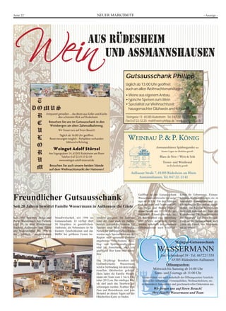 NEUER MARKTBOTESeite 22 - Anzeige -
Weingut-Gutsausschank
WASSERMANN
Am Fichtenkopf 39 · Tel. 06722/1555
65385 Rüdesheim-Aulhausen
Öffnungszeiten:
Mittwoch bis Samstag ab 16:00 Uhr
Sonn- und Feiertage ab 11:00 Uhr
Gerne richten wir auch außerhalb der Öffnungszeiten Feierlich-
keiten für Geburtstage, Firmenjubiläen, Weihnachtsfeiern, etc.
in besonderer Atmosphäre und geschmackvoller Dekoration aus.
Wir freuen uns auf Ihren Besuch!
Ihre Familie Wassermann und Team
Steingasse13·65385Rüdesheim·Tel.06722-3220u.48611
Fax06722-3220·mail@wein-philipp.de·www.wein-philipp.de
Gutsausschank Philipp
täglich ab 13.00 Uhr geöffnet
auch an allen Weihnachtsmarkttagen
•Weine aus eigenem Anbau
•typische Speisen zum Wein
•Spezialität zur Weihnachtszeit:
hausgemachter Glühwein am Hofstand
Assmannshäuser Spätburgunder aus
besten Lagen im Holzfass gereift
Blanc de Noir / Wein & Sekt
Trester- und Weinbrand
im Eichenholz gereift
Aulhauser Straße 7, 65385 Rüdesheim am Rhein
Assmannshausen, Tel. 06722-2142
WEINBAU P.& P. KÖNIGWEINBAU P.& P. KÖNIG
Freundlicher Gutsausschank
Seit 20 Jahren bewirtet Familie Wassermann in Aulhausen die Gäste
Seit 1993 bewirten Helga und
Bernd Wassermann, Am Fichten-
kopf 39, in dem Rüdesheimer
Stadtteil Aulhausen ihre Gäste
und Weinliebhaber. Bis 1996 in
der jährlich ausgerichteten
Straußwirtschaft, seit 1996 im
Gutsausschank. Er verfügt über
50 Sitzplätze in gemütlichem
Ambiente, ein Nebenraum ist für
kleinere Feierlichkeiten und das
Büffet bei größeren Festen be-
sonders geeignet. Im Sommer
kann der Gast auch im Außen-
bereich gemütliche Stunden bei
Speisen und Wein verbringen.
Neben der gutbürgerlichen Küche
werden auch Spezialitäten aus der
Region oder saisonale Gerichte
angeboten. Verschiedene Ries-
ling- und Spätburgunderweine
sind im Ausschank, auch ein
gepflegtes Bier kann man genie-
ßen.
Das 20-jährige Bestehen des
Gutsausschanks Wassermann
wird in Verbindung mit dem tradi-
tionellen Oktoberfest gefeiert.
Dazu laden die Familie Wasser-
mann mit Team vom 3. bis 6. Ok-
tober 2013 ein. Bei zünftiger Mu-
sik darf auch das Tanzbein ge-
schwungen werden. Festbier vom
Fass und Riesenhaxen sind zum
Beispiel an diesen Tagen auf der
Oktoberfest-Karte zu finden.
Geöffnet ist der Gutsausschank
Wassermann mittwochs bis sams-
tags ab 16 Uhr. Für den Mittags-
tisch an sonn- und Feiertagen öff-
nen Helga und Bernd Wasser-
mann bereits um 11 Uhr die ge-
mütlichen Räumlichkeiten, die
als Besonderheit eine Sammlung
alter Uhren aufweisen. Gerne
werden außerhalb der genannten
Öffnungszeiten auch Feierlich-
keiten für Geburtstage, Firmen-
jubiläen, Weihnachtsfeiern, etc. in
besonderer Atmosphäre und ge-
schmackvoller Dekoration ausge-
richtet. Die Familie Wassermann
freut sich während der Tage des
Rüdesheimer "Weihnachtsmarkts
der Nationen" auf Ihren Besuch.
Dann ist im Gutsausschank auch
schon ein Hauch von Weihnach-
ten zu spüren.
 