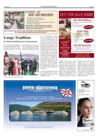 NEUER MARKTBOTE Seite 27- Anzeige -
Rheinstraße 32
65385 Rüdesheim am Rhein
06722/910700
optik-schwank@t-online.de
Rheinkai 10 · 55411 Bingen · Tel. 06721/14140 · Fax: 06721/17398
e-Mail: info@bingen-ruedesheimer.de · www.bingen-ruedesheimer.de
Linienfahrten im Tal der Loreley
Abendfahrten mit Musik und Tanz · Charterfahrtenhrtennnnnnnnnnn
Bei Vorlage dieser Anzeige
erhalten Sie 5,- € Rabatt
Gültig für eine Person bis 31.03.2014
Lange Tradition
St. Nikolaus-Schiffertag in Assmannshausen
Der St. Nikolaustag im Rüdeshei-
mer Stadtteil Assmannshausen ist
ein ganz besonderer Tag, lange
Tradition hat dort der St. Niko-
Nikolaus wirkte in der ersten
Hälfte des 4. Jahrhunderts als Bi-
schof von Myra. Er ist einer der
populärsten Heiligen der Ost- und
Westkirche. Sein Gedenktag, der
6. Dezember, wird in zahlreichen
christlichen Glaubensgemein-
schaften als kirchlicher Feiertag
begangen. Die Mitglieder des St.
Nikolaus Schiffervereins Ass-
mannshausen haben es sich zur
Aufgabe gemacht, nicht nur die
Tradition der St. Nikolaus
Schiffsprozession zu bewahren
sondern auch für die Pflege der
beiden St. Nikolauskapellen am
Binger Riff und in Assmanns-
hausen sowie des Schiffermastes
in der dortigen Rheinuferstraße
zu sorgen. An Festtagen ist der
Schiffermast mit zahlreichen
Flaggen geschmückt.
Fahrt mit dem Schiff zum Binger Riff.
RReessttaauurraanntt -- CCaaffééRReessttaauurraanntt -- CCaafféé
GGrraaff vvoonn RRüüddeesshheeiimmGGrraaff vvoonn RRüüddeesshheeiimm
• Erstklassige á la Carte Gerichte
• Weihnachtsmenüs auf Vorbestellung
• Wintergarten mit Kamin
Genießen Sie den Weihnachtsmarkt bei uns im Warmen!
• Rüdesheimer Kaffee Show
Oberstraße 35 · 65385 Rüdesheim am Rhein
Telefon 0 67 22-24 28 · Telefax 0 67 22-4 87 28
www.graf-von-ruedesheim.de
Wir wünschen Ihnen einen schönen Aufenthalt auf dem Weihnachtsmarkt der Nationen,
ein schönes Weihnachtsfest und alles Gute für 2014!
laus-Schiffertag. In diesem Jahr
wird er am Sonntag, 8. Dezember,
begangen. Dem festlichen Gottes-
dienst am Vormittag um 10.00
Uhr in der Pfarrkirche schließt
sich am Nachmittag um 14.00
Uhr eine Schiffsprozession auf
dem Rhein an. Organisiert wird
sie vom örtlichen St. Nikolaus
Schifferverein. Geistliche aus der
Region, Schifferseelsorger aus
Mannheim und Duisburg und die
Musikanten kommen an der St.
Nikolauskapelle in der Rheinufer-
straße zusammen, von dort sieht
eine Prozession zu den am Ufer
liegenden Schiffen. Mitgeführt
wird die Statue des heiligen Niko-
laus. Nikolaus ist Schutzpatron
der Binnenschiffer. In Höhe des
Binger Riffs, dem früheren von
den Schiffern gefürchteten „Bing-
er Loch“ in Höhe des Binger
Mäuseturms, segnet der Priester
die Wasserstraßen und bittet um
den Schutz der Binnenschiffer auf
dem Rhein.
Zurück in Assmannshausen, führt
eine Landprozession zur Niko-
lauskapelle, wo der Tag mit einer
Dankandacht endet.
 