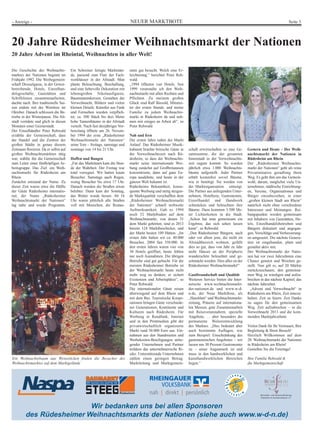 NEUER MARKTBOTE Seite 3- Anzeige -
20 Jahre Rüdesheimer Weihnachtsmarkt der Nationen
20 Jahre Advent im Rheintal, Weihnachten in aller Welt!
Die Geschichte des Weihnachts-
marktes der Nationen beginnt im
Frühjahr 1992. Die Werbegemein-
schaft Drosselgasse, in der Gewer-
betreibende, Hotels, Einzelhan-
delsgeschäfte, Gaststätten und
Schiffslinien zusammenarbeiten,
dachte nach. Ihre traditionelle Sai-
son endete mit der Weinlese im
Oktober. Danach schlossen die Be-
triebe in der Winterpause. Die Alt-
stadt verödete und glich in diesen
Monaten einer Geisterstadt.
Der Einzelhändler Peter Rehwald
erzählte der Gemeinschaft, dass
der Handel und die Zentren der
großen Städte in genau diesem
Zeitraum florieren. Da er selbst auf
großen Weihnachtsmärkten tätig
war, wählte ihn die Gemeinschaft
zum Leiter einer fünfköpfigen Ar-
beitsgruppe. Das Ziel: ein Weih-
nachtsmarkt für Rüdesheim am
Rhein.
Zunächst entstand der Name. Zu
dieser Zeit waren etwa die Hälfte
der Gäste Rüdesheims internatio-
nal, der Name „Rüdesheimer
Weihnachtsmarkt der Nationen“
lag nahe und wurde Programm.
Ein Schreiner fertigte Marktstän-
de, passend zum Flair der Fach-
werkhäuser in der Altstadt. Man
plante Beleuchtung, Beschallung,
und eine liebevolle Dekoration mit
lebensgroßen Nikolausfiguren,
Baumstammkerzen, Gestalten der
Vorweihnacht, Bildern und vielen
kleinen Details. Künstler aus Funk
und Fernsehen wurden verpflich-
tet, ca. 500 Stück bis drei Meter
hohe Tannenbäume in der Altstadt
verteilt. Nach fast dreijähriger Vor-
bereitung öffnete am 26. Novem-
ber 1994 der erste „Rüdesheimer
Weihnachtsmarkt der Nationen“
seine Tore – freitags, samstags und
sonntags von 14 bis 21 Uhr.
Hoffen und Bangen
„Für das Marktteam kam die Stun-
de der Wahrheit. Der Freitag war
total verregnet. Wir hatten kaum
Besucher. Samstags auch Regen,
wenig Besucher bis etwa 17 Uhr.
Danach wurden die Straßen etwas
belebter. Dann kam der Sonntag,
das Wetter wurde besser. Ab 16
Uhr waren plötzlich alle Straßen
voll mit Menschen, die Restau-
rants gut besucht. Welch eine Er-
leichterung.“ berichtet Peter Reh-
wald.
„1994 öffneten vier Hotels. Seit
1999 veranstalte ich den Weih-
nachtsmarkt mit allen Rechten und
Pflichten. Zu meinem großen
Glück sind Ralf Biesold, Mitstrei-
ter der ersten Stunde, und meine
Familie zu jedem Weihnachts-
markt in Rüdesheim da und neh-
men mir einiges an Arbeit ab“, so
Peter Rehwald.
Nah und fern
Die ersten Jahre nahm der Markt
Anlauf. Das Rüdesheimer Musik-
kabinett brachte britische Gäste in
der Vorweihnachtszeit nach Rü-
desheim, so dass der Weihnachts-
markt seine internationale Wer-
bung zunächst auf Großbritannien
konzentrierte, dann auf ganz Eu-
ropa ausdehnte, und heute in der
ganzen Welt bekannt ist.
Rüdesheims Bekanntheit, konse-
quente Werbung und stetig steigen-
de Marktqualität verschafften dem
„Rüdesheimer Weihnachtsmarkt
der Nationen“ schnell weltweite
Aufmerksamkeit. Gab es 1994
noch 52 Marktbuden auf dem
Weihnachtsmarkt, von denen 35
dem Markt gehörten, sind es 2013
bereits 124 Marktbeschicker, und
der Markt besitzt 109 Hütten. „Im
ersten Jahr hatten wir ca. 40.000
Besucher, 2004 fast 350.000. In
den ersten Jahren waren vier von
30 Hotels geöffnet, heute fehlen
nur noch Ausnahmen. Die übrigen
Betriebe sind gut gebucht. Für die
meisten Rüdesheimer Betriebe ist
der Weihnachtsmarkt heute nicht
mehr weg zu denken, er sichert
Existenzen und Arbeitsplätze“, so
Peter Rehwald.
Die internationalen Gäste reisen
überwiegend auf dem Rhein und
mit dem Bus. Touristische Koope-
rationen bringen Gäste verschiede-
ner Generationen, Kontinente und
Kulturen nach Rüdesheim. Für
Werbung in Rundfunk, Internet
und in den Printmedien gibt der
privatwirtschaftlich organisierte
Markt rund 50.000 Euro aus. Ein-
nahmen aus den Standmieten und
Werbekosten-Beteiligungen anlie-
gender Unternehmen und Partner
mildern das unternehmerische Ri-
siko. Unterstützende Unternehmen
zahlen einen geringen Betrag.
Marktleitung und Marktgemein-
schaft erwirtschaften so eine Ge-
samtsumme, die der gesamten
Innenstadt in der Vorweihnachts-
zeit zugute kommt. So wurden
jährlich etwa 1.000 Weihnachts-
bäume aufgestellt. Jeder Partner
erhält kostenfrei soviel Bäume,
wie er benötigt. Sie werden von
der Marktorganisation entsorgt.
Die Partner aus anliegenden Unter-
nehmen, Hotellerie, Gastronomie,
Einzelhandel und Handwerk
schmücken und beleuchten ihre
Bäume. Dazu kommen 3.500 Me-
ter Lichterketten in die Stadt.
„Schon hat man gemeinsam ein
Ergebnis, das sich sehen lassen
kann“, so Rehwald.
„Den Rüdesheimer Bürgern, auch
oder vor allem jene, die nicht im
Altstadtbereich wohnen, gefällt
dies so gut, dass von Jahr zu Jahr
mehr Häuser an der Peripherie
wunderschön beleuchtet und ge-
schmückt werden. Dies alles ist der
Rüdesheimer Weihnachtsmarkt!“
Gastfreundschaft und Qualität
Weiteren Service bieten die Inter-
netseite www.weihnachtsmarkt-
der-nationen.de und www.w-d-
n.de, der Neue Marktbote, als
„Hausblatt“ und Weihnachtsmarkt-
zeitung, Präsenz auf internationa-
len Messen, gute Zusammenarbeit
mit Reiseveranstaltern, spezielle
Angebote, … aber besonders die
permanente Weiterentwicklung
des Marktes. „Dies bedeutet aber
auch bestimmte Auflagen, wie
zum Beispiel: Einschränkung des
gastronomischen Angebotes – wir
lassen nur 30 Prozent Gastronomie
zu – unser Augenmerk ist und
muss in den handwerklichen und
kunsthandwerklichen Bereichen
liegen.“
Gestern und Heute – Der Weih-
nachtsmarkt der Nationen in
Rüdesheim am Rhein
Der „Rüdesheimer Weihnachts-
markt der Nationen“ geht als reine
Privatinitiative geradlinig ihren
Weg. Es geht ihm um das Gemein-
wohl, darum, möglichst viele Un-
ternehmen, städtische Einrichtung-
en, Vereine, Organisationen und
Bürger einzubeziehen, in einer
„großen kleinen Stadt am Rhein“
natürlich nicht ohne verschiedene
Interessen und Meinungen. Rei-
bungspunkte werden gemeinsam
mit Inhabern von Gaststätten, Ho-
tels, Einzelhandelsbetrieben und
Bürgern diskutiert und angegan-
gen, Vorschläge und Verbesserung-
en umgesetzt. Die nächste Genera-
tion ist eingebunden, plant und
gestaltet aktiv mit.
Der Weihnachtsmarkt der Natio-
nen hat vor zwei Jahrzehnten eine
Chance genutzt und Weichen ge-
stellt. Nun gilt es, auf 20 Märkte
zurückzuschauen, den gemeinsa-
men Weg zu würdigen und aufzu-
brechen in das nächste Kapitel, das
nächste Jahrzehnt.
„Advent und Vorweihnacht“ in
Rüdesheim am Rhein, Zeit innezu-
halten. Zeit zu feiern. Zeit Danke
zu sagen für den gemeinsamen
Weg. Zeit aufzubrechen – in die
Vorweihnacht 2013 und die kom-
menden Marktjahrzehnte.
Vielen Dank für Ihr Vertrauen, Ihre
Begleitung & Ihren Besuch!
Herzlich Willkommen auf dem
20. Weihnachtsmarkt der Nationen
in Rüdesheim am Rhein!
Genießen Sie die Feiertage!
Ihre Familie Rehwald &
die Marktgemeinschaft
Ein Weihnachtsbaum aus Weinstöcken finden die Besucher des
Weihnachtsmarktes auf dem Marktgelände
Wirtschafts- und Tourismusförderung
Rüdesheim & Assmannshausen e.V.
Wirtschafts- und Tourismusförderung
Rüdesheim & Assmannshausen e.V.
Wir bedanken uns bei allen Sponsoren
des Rüdesheimer Weihnachtsmarkts der Nationen (siehe auch www.w-d-n.de)
 