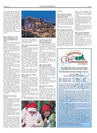 NEUER MARKTBOTE Seite 5- Anzeige -
An Unique Merry Ol' German Christmas
in the Heartland of Romantic River Rhine
The Rüdesheim Christmas Market of Nations…
open 2013 til 2015
open daily from 11.00 am til 8.00/9.00 pm
2013: Thursday 28.11. til Sunday 22.12.
2014: Thursday 20.11. til Sunday 21.12.
2015: Thursday 19.11. til Sunday 20.12.
From end of November, Rüdesheim, the famous old town in the
cherished wine-region of Rheingau and gateway to the Unesco
world heritage of the Middle Rhine, turns into a very special
place, celebrating its romantic spirit with the Christmas Market
of Nations.
More than 120 stalls representing 16 nations offer their goods,
specialities and traditions within one of Germany's prettiest
market atmospheres, set in the historic old quarters as well as in
the world famous Drosselgasse. Framed by shining Christmas
illuminations and colourful decoration, the market offers a wide
variety of concerts, pageants, plays and programs. Christmas
customs from all over the world are celebrated in unique style.
The shops offer an exquisite selection of Christmas gifts and
souvenirs.
The famous Rüdesheim winegrowers open their cellars, serve
their wine and wintertime-goodies, Cosy restaurants and tiny
taverns open for wining and dining, offering traditional German
cuisine and special advent menus.
Each year at the market square, Europe's largest crèche area with
with live-size figures in the rural landscape of Bethlehem is set
out live-size figures is set out to be admired. The weekends of
Advent are started by Romantic Advent Pageants and Caroling.
At Sundays the plays of Advent and Nativity are staged.
On weekday evenings, the Rüdesheim "Christkind" and Advent
Calendar offer new surprises for the young and old. Highlighting
the Advent and preparing the Christmas celebration is St.
Thomas' Night at the 21st of December, a reenactment of an old
German Christmas tradition going back to medieval times.
For further information, please visit our
websites www.weihnachtsmarkt-der-nationen.de
ler und Raphaela Weil gestalten
die Eröffnung „Wenn’s im Rhein-
gau Weihnacht wird“ – Der Weih-
nachtsmarkt der Nationen präsen-
tiert in einer vorweihnachtlichen
Konzertreihe Ulrike Neradt, Gerd
Kremer, Peter Parsch und die
„Rheingauer Schlappmäulcher“.
Die Christkinder 2002: Vanessa
Strieth und Selina Fiumara. Die
Engel: Natascha Eigler, Ronja
Gerstadt, Jessica Wallenstein, Eli-
sa Schäfer, Talena Jung, Yasmine
Götz und Vanessa Hiese.
Das Rüdesheimer Krippenspiel
beginnt.
2003: „Jubilissimo“ – Zehn
Jahre Weihnachtsmarkt der
Nationen in Rüdesheim am
Rhein
Heimische Künstler, regionales
Brauchtum „Von Winzern, En-
geln und Verheißungen“
gestalten das erste große Markt-
jubiläum, festlich gestaltet mit
Advent und Dinner-Show mit
Gast-Star Bata Illic am 10. De-
zember 2003.
Peter Rehwald erhält den Ehren-
teller der Stadt Rüdesheim am
Rhein und vom Weinbauverein
einen kleinen, historischen Wein-
berg am Berg Rottland.
Die „Schule für künstlerischen
Tanz“ gestaltet die erste weihn-
achtliche Kinder-Gala.
Armin Loos eröffnet seine Weih-
nachtsburg. Der neue Adventska-
lender entsteht.
Die WN Weihnachtsmarkt der
Nationen GmbH zieht in das ehe-
malige Asbach-Casino am Rott-
land. Der Umbau beginnt.
Die Rüdesheimer Christkinder
heißen Rachel Markgraf und
Victoria Boos, Die Engel Jennifer
Schepp, Madline Jäger, Luise Jä-
ger, Jelena Zetschke, Lucie En-
ders, Natalie Petry, Sophie Rolle,
Yasim Sahin, Agnes Tprodscha-
nowa und Christine Dries.
Über 124 Stände mit internationa-
len Spezialitäten aus zwölf Na-
tionen. In den ersten zehn Jahren
des Weihnachtsmarktes wurden
über 100.000 Liter Glühwein aus-
geschenkt.
2004: „Die Leute bringen
Zeit mit“
Die Regensburger Domspatzen
sind am Vorabend des 1. Advent
zu Gast in der katholischen Pfarr-
kirche St. Jakobus.
Die Wirtschafts- und Tourismus-
förderung Rüdesheim feiert ihren
100. Geburtstag.
Der Weihnachtsmarkt der Natio-
nen ziert den Weihnachtstaler der
Nassauischen Sparkasse.
Die Marktgemeinschaft sammelt
für die Hospiz-Initiative Rüdes-
heim e.V.
Die Rüdesheimer Christkinder
2004: Luisa Jäger und Christiane
Dries. Die Engel: Madline Jäger,
Tessa Bergknecht, Ronja Meuer,
Fabienne Lassohn, Yona Ergen,
Dorina Feske, Christine Schmitt,
Victoria Boos und Yasmin Götz.
In Zahlen: 124 Stände aus zwölf
Nationen. In alter Tradition er-
strahlen über 10.000 Lichter am
Amerikanischen Haus.
2005: „Thomasnacht beschließt
den Markt“
Nach langem Ringen öffnet der
Weihnachtsmarkt der Nationen
nun die ganze Woche.
Die Thomasnacht beschließt zum
ersten Mal feierlich den Markt
zur längsten Nacht mit Gaukel-
spiel und leuchtenden Bildern.
Christkinder und Engel 2005:
Laura Climenti, Franziska Feid,
Patricia Götz, Hanna Leydecker,
Lena Lietz, Mara Pinhammer,
Christine Schmitt, Kim Seide-
mann, Anna Sokoll, Hanna
Sommerschuh, Laura Sommer-
schuh.
In Zahlen: 128 Stände aus zwölf
Nationen sind zu Gast. 4.000 m
Lichterkette erhellen die Stadt.
2006: „Das gewisse Strahlen
gehört dazu“
Die „Neue Post“ zählt Rüdesheim
zu den zehn schönsten Weih-
nachtsmärkten der Bundesrepu-
blik. 40 „Queens of the World“
besuchen den Markt. Die Back-
schmiede ist zu Gast. Der Weih-
nachtsmarkt der Nationen wird in
China beworben.
Christkinder 2006: Azisa Voges,
Meta Roch, Hanna Sommerschuh
und Ronja Riedel
In Zahlen: 126 Stände aus 17 Na-
tionen und vier Kontinenten sind
zu Gast.
Für das Krippengelände werden
auf 150 Quadratmetern fünf
Tonnen Kies ausgebracht.
2007: „Dreadlocks und
Weihnachtsstimmung“
Der Weihnachtsmarkt der Natio-
nen verlost gemeinsam mit dem
Wiesbadener Kurier und Meier’s
Weltreisen im Rahmen von
„Hessen hat was“ eine Karibik-
Reise.
Der „Weihnachts-Pavillon der
vier Kontinente“ erschließt Weih-
nachtsbräuche, Attraktionen und
Spezialitäten der Partnerländer
aus vier Kontinenten.
Die Seilbahn erschließt die
„zweite Ebene“ des Marktes auf
dem Niederwald.
2008: „Dunkle Wolken“ –
Ein besonderer Markt
Im Sommer 2008 erkrankt Peter
Rehwald schwer. Die Heilung ist
langwierig. Im 15. Weihnachts-
markt der Nationen schweißen
Hoffen und Bangen die Marktge-
meinschaft und Veranstalter-Fa-
milie zusammen.
Assmannhausen und Aulhausen
feiern 900. Geburtstag.
Das Niederwald-Denkmal wird
125 Jahre alt, die Abteikirche
Eibingen 100 Jahre.
2009: „Bereits 17 Nationen
zu Gast“
Das Gasthaus Winzerkeller, das
Amerikanische Haus der Vor-
weihnachtszeit, feiert 400. Ge-
burtstag. Zunehmend setzt der
Markt auf energieeinsparende
LED. Lisa Bund eröffnet mit
einem Konzert den Markt.
In Zahlen: 17 Nationen gestalten
den Markt.
2010: „Zu Gast beim Rüdes-
heimer Nikolaus und seinen
Weihnachtswichteln“
Gerd Kremer gestaltet für den
Weihnachtsmarkt den „Rüdeshei-
mer Nikolaus und seine Weih-
nachtswichtel“. Dementsprechend
ist von nun an Dienstag Wichtel-
tag.
Der Rebknorzenbaum entsteht.
2011: „Phoenix aus der Asche“
Eine Brandstiftung zerstört in der
Nacht auf den 21. August 2012
90 Prozent der Marktbuden. Ein-
satzkräfte aus dem ganzen Rhein-
gau-Taunus-Kreis sind stunden-
lang bemüht, den Großbrand zu
löschen. Die Katastrophe gestaltet
sich zum kleinen Wunder: Inner-
halb von zehn Wochen erstellen
die Veranstalter mit Rüdesheimer
Handwerksbetrieben und Unter-
stützern, einem Hamburger Spe-
zialbetrieb und Sozialbetrieben
aus dem Harz ein neues Markt-
inventar.
Die Rüdesheimer Künstlerin Mar-
git Kremer schenkt dem Weih-
nachtsmarkt der Nationen die „Rü-
desheimer Weihnachtswichtel“.
Das Niederwalddenkmal wird
restauriert.
In Zahlen: 120 Stände aus 16 Na-
tionen bilden zusammen mit den
einheimischen Unternehmen die
Marktgemeinschaft.
2012: „Advent im Rheintal –
Weihnachten in aller Welt.“
Im Oktober wird Hildegard von
Bingen in Rom zur Kirchen-
lehrerin erhoben.
Mit den Glanzlichtern zu Andre-
astag, Nikolaustag, Luzienfest
und Thomasnacht nimmt der
Weihnachtsmarkt Fahrt auf für
das Marktjubiläum 2013...
 