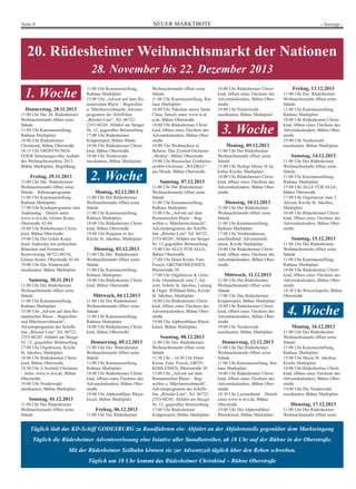 NEUER MARKTBOTESeite 8 - Anzeige -
20. Rüdesheimer Weihnachtsmarkt der Nationen
28. November bis 22. Dezember 2013
Täglich lädt das KD-Schiff GODESBURG zu Rundfahrten ein: Abfahrt an der Abfahrtsstelle gegenüber dem Markteingang
Täglich die Rüdesheimer Adventsverlosung eine Iniative aller Standbetreiber, ab 18 Uhr auf der Bühne in der Oberstraße.
Mit der Rüdesheimer Seilbahn können sie zur Adventszeit täglich über den Reben schweben.
Täglich um 18 Uhr kommt das Rüdesheimer Christkind – Bühne Oberstraße
Donnerstag, 28.11.2013
11:00 Uhr Der 20. Rüdesheimer
Weihnachtsmarkt öffnet seine
Stände
11:00 Uhr Kunstausstellung,
Rathaus Marktplatz
18:00 Uhr Rüdesheimer
Christkind, Bühne Oberstraße
18:15 Uhr ERÖFFNUNGS-
FEIER Stimmungsvoller Auftakt
des Weihnachtsmarktes 2013,
Bühne Marktplatz, Begrüßung
Freitag, 29.11.2013
11:00 Uhr Der Rüdesheimer
Weihnachtsmarkt öffnet seine
Stände – Rahmenprogramm
11:00 Uhr Kunstausstellung,
Rathaus Marktplatz
17:00 Uhr Kinderprogramm zum
Andreastag – Details unter:
www.w-d-n.de, Grüner Kranz,
Oberstraße 42-44
18:00 Uhr Rüdesheimer Christ-
kind, Bühne Oberstraße
19:00 Uhr Der Grüne Kranz
feiert Andrzekij mit polnischen
Bräuchen und Festmenü.
Reservierung: 06722-48336,
Grüner Kranz, Oberstraße 42-44
19:00 Uhr Die Niederwald-
musikanten, Bühne Marktplatz
Samstag, 30.11.2013
11:00 Uhr Der Rüdesheimer
Weihnachtsmarkt öffnet seine
Stände
11:00 Uhr Kunstausstellung,
Rathaus Marktplatz
15:00 Uhr „Advent auf dem Ro-
mantischen Rhein – Bugwellen
und Märchenweihnacht“,
Adventsprogramm der Schiffs-
line „Rössler-Line“ Tel. 06722-
2353/48245. Abfahrt am Steiger
Nr. 12, gegenüber Brömserburg
17:00 Uhr Orgelmesse, Kirche
St. Jakobus, Marktplatz
18:00 Uhr Rüdesheimer Christ-
kind, Bühne Oberstraße
18:30 Uhr A Scottish Christmas
– Infos: www.w-d-n.de, Bühne
Oberstraße
19:00 Uhr Niederwald-
musikanten, Bühne Marktplatz
Sonntag, 01.12.2013
11:00 Uhr Der Rüdesheimer
Weihnachtsmarkt öffnet seine
Stände
11:00 Uhr Kunstausstellung,
Rathaus Marktplatz
15:00 Uhr „Advent auf dem Ro-
mantischen Rhein – Bugwellen
u. Märchenweihnacht, Advents-
programm der Schiffsline
„Rössler-Line“, Tel. 06722-
2353/48245. Abfahrt am Steiger
Nr. 12, gegenüber Brömserburg
17:00 Uhr Rüdesheimer
Krippenspiel, Bühne Markt
18:00 Uhr Rüdesheimer Christ-
kind, Bühne Oberstraße
19:00 Uhr Niederwald-
musikanten, Bühne Marktplatz
Montag, 02.12.2013
11:00 Uhr Der Rüdesheimer
Weihnachtsmarkt öffnet seine
Stände
11:00 Uhr Kunstausstellung,
Rathaus Marktplatz
18:00 Uhr Rüdesheimer Christ-
kind, Bühne Oberstraße
19:00 Uhr Requiem in der
Kirche St. Jakobus, Marktplatz
Dienstag, 03.12.2013
11:00 Uhr Der Rüdesheimer
Weihnachtsmarkt öffnet seine
Stände
11:00 Uhr Kunstausstellung,
Rathaus Marktplatz
18:00 Uhr Rüdesheimer Christ-
kind, Bühne Oberstraße
Mittwoch, 04.12.2013
11:00 Uhr Der Rüdesheimer
Weihnachtsmarkt öffnet seine
Stände
11:00 Uhr Kunstausstellung,
Rathaus Marktplatz
18:00 Uhr Rüdesheimer Christ-
kind, Bühne Oberstraße
Donnerstag, 05.12.2013
11:00 Uhr Der Rüdesheimer
Weihnachtsmarkt öffnet seine
Stände
11:00 Uhr Kunstausstellung,
Rathaus Marktplatz
18:00 Uhr Rüdesheimer Christ-
kind, öffnen eines Türchens des
Adventskalenders, Bühne Ober-
straße
19:00 Uhr Alphornbläser Rhein-
kiesel, Bühne Marktplatz
Freitag, 06.12.2013
11:00 Uhr Der Rüdesheimer
Weihnachtsmarkt öffnet seine
Stände
11:00 Uhr Kunstausstellung, Rat-
haus Marktplatz
16:00 Uhr Nikolaus meets Santa
Claus, Details unter www.w-d-
n.de, Bühne Oberstraße
18:00 Uhr Rüdesheimer Christ-
kind, öffnen eines Türchens des
Adventskalenders, Bühne Ober-
straße
19:00 Uhr Weihnachten in
Belarus: Das Zymbal-Orchester
„Wedria“, Bühne Oberstraße
19:00 Uhr Russisches Zymbalen-
semble-Orchester „WEDRIA“
aus Minsk, Bühne Oberstraße
Samstag, 07.12.2013
11:00 Uhr Der Rüdesheimer
Weihnachtsmarkt öffnet seine
Stände
11:00 Uhr Kunstausstellung,
Rathaus Marktplatz
15:00 Uhr „Advent auf dem
Romantischen Rhein – Bug-
wellen u. Märchenweihnacht“,
Adventsprogramm der Schiffs-
line „Rössler-Line“ Tel. 06722-
2353/48245, Abfahrt am Steiger
Nr. 12 gegenüber Brömserburg
15:00 Uhr ALLE FÜR ALLE,
Bühne Oberstraße
17:00 Uhr Hotel Krone, Fam.
Frosch, GRÜNKOHLESSEN,
Rheinstraße 30
17:00 Uhr Orgelmesse & Geist-
liche Abendmusik zum 2. Ad-
vent. Schola St. Jakobus, Leitung
& Orgel: Willibald Bibo, Kirche
St. Jakobus, Marktplatz
18:00 Uhr Rüdesheimer Christ-
kind, öffnen eines Türchens des
Adventskalenders, Bühne Ober-
straße
19:00 Uhr Alphornbläser Rhein-
kiesel, Bühne Marktplatz
Sonntag, 08.12.2013
11:00 Uhr Der Rüdesheimer
Weihnachtsmarkt öffnet seine
Stände
11:30 Uhr - 14:30 Uhr Hotel
Krone, Fam. Frosch, GRÜN-
KOHLESSEN, Rheinstraße 30
15:00 Uhr „Advent auf dem
Romantischen Rhein – Bug-
wellen u. Märchenweihnacht“,
Adventsprogramm der Schiffs-
line „Rössler-Line“, Tel. 06722-
2353/48245, Abfahrt am Steiger
Nr. 12, gegenüber Brömserburg
17:00 Uhr Rüdesheimer
Krippenspiel, Bühne Marktplatz
Montag, 09.12.2013
11:00 Uhr Der Rüdesheimer
Weihnachtsmarkt öffnet seine
Stände
15:00 Uhr Heilige Messe St Ja-
kobus Kirche, Marktplatz
18:00 Uhr Rüdesheimer Christ-
kind, öffnen eines Türchens des
Adventskalenders, Bühne Ober-
straße
Dienstag, 10.12.2013
11:00 Uhr Der Rüdesheimer
Weihnachtsmarkt öffnet seine
Stände
11:00 Uhr Kunstausstellung,
Rathaus Marktplatz
17:00 Uhr Vorabendmesse,
anschließend Adventsmedi-
tation, Kirche Marktplatz
18:00 Uhr Rüdesheimer Christ-
kind, öffnen eines Türchens des
Adventskalenders, Bühne Ober-
straße
Mittwoch, 11.12.2013
11:00 Uhr Der Rüdesheimer
Weihnachtsmarkt öffnet seine
Stände
17:00 Uhr Das Rüdesheimer
Krippenspiel, Bühne Marktplatz
18:00 Uhr Rüdesheimer Christ-
kind, öffnen eines Türchens des
Adventskalenders, Bühne Ober-
straße
19:00 Uhr Niederwald-
musikanten, Bühne Marktplatz
Donnerstag, 12.12.2013
11:00 Uhr Der Rüdesheimer
Weihnachtsmarkt öffnet seine
Stände
11:00 Uhr Kunstausstellung, Rat-
haus Marktplatz
18:00 Uhr Rüdesheimer Christ-
kind, öffnen eines Türchens des
Adventskalenders, Bühne Ober-
straße
18:30 Uhr Luzienabend – Details
unter www.w-d-n.de, Bühne
Oberstraße
19:00 Uhr Die Alphornbläser
Rheinkiesel, Bühne Marktplatz
Freitag, 13.12.2013
11:00 Uhr Der Rüdesheimer
Weihnachtsmarkt öffnet seine
Stände
11:00 Uhr Kunstausstellung,
Rathaus Marktplatz
18:00 Uhr Rüdesheimer Christ-
kind, öffnen eines Türchens des
Adventskalenders, Bühne Ober-
straße
19:00 Uhr Niederwald-
musikanten, Bühne Marktplatz
Samstag, 14.12.2013
11:00 Uhr Der Rüdesheimer
Weihnachtsmarkt öffnet seine
Stände
11:00 Uhr Kunstausstellung,
Rathaus Marktplatz
15:00 Uhr ALLE FÜR ALLE,
Bühne Oberstraße
17:00 Uhr Orgelmesse zum 3.
Advent, Kirche St. Jakobus,
Marktplatz
18:00 Uhr Rüdesheimer Christ-
kind, öffnen eines Türchens des
Adventskalenders, Bühne Ober-
straße
Sonntag, 15.12.2013
11:00 Uhr Der Rüdesheimer
Weihnachtsmarkt öffnet seine
Stände
11:00 Uhr Kunstausstellung,
Rathaus Marktplatz
18:00 Uhr Rüdesheimer Christ-
kind, öffnen eines Türchens des
Adventskalenders, Bühne Ober-
straße
18:30 Uhr Winzerkapelle, Bühne
Oberstraße
1. Woche
2. Woche
3. Woche
4. Woche
1. Woche
Montag, 16.12.2013
11:00 Uhr Der Rüdesheimer
Weihnachtsmarkt öffnet seine
Stände
11:00 Uhr Kunstausstellung,
Rathaus Marktplatz
15:00 Uhr Messe St. Jakobus,
Kirche Marktplatz
18:00 Uhr Rüdesheimer Christ-
kind, öffnen eines Türchens des
Adventskalenders, Bühne Ober-
straße
19:00 Uhr Die Niederwald-
musikanten, Bühne Marktplatz
Dienstag, 17.12.2013
11:00 Uhr Der Rüdesheimer
Weihnachtsmarkt öffnet seine
18:00 Uhr Rüdesheimer Christ-
kind, öffnen eines Türchens des
Adventskalenders, Bühne Ober-
straße
19:00 Uhr Niederwald-
musikanten, Bühne Marktplatz
 