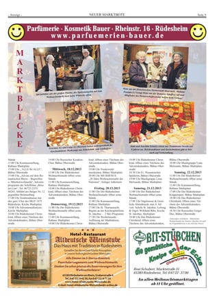 NEUER MARKTBOTE Seite 9- Anzeige -
19:00 Uhr Russischer Kosaken-
Chor, Bühne Oberstraße
Mittwoch, 18.12.2013
11:00 Uhr Der Rüdesheimer
Weihnachtsmarkt öffnet seine
Stände
11:00 Uhr Kunstausstellung,
Rathaus Marktplatz
18:00 Uhr Rüdesheimer Christ-
kind, öffnen eines Türchens des
Adventskalenders, Bühne Ober-
straße
Donnerstag, 19.12.2013
11:00 Uhr Der Rüdesheimer
Weihnachtsmarkt öffnet seine
Stände
11:00 Uhr Kunstausstellung,
Rathaus Marktplatz
18:00 Uhr Rüdesheimer Christ-
Stände
11:00 Uhr Kunstausstellung,
Rathaus Marktplatz
15:00 Uhr „ ALLE für ALLE“,
Bühne Oberstraße
15:00 Uhr „Advent auf dem Ro-
mantischen Rhein – Bugwellen
u. Märchenweihnacht“, Advents-
programm der Schiffsline „Röss-
ler-Line“, Tel. 06722-2353/
48245, Abfahrt am Steiger Nr. 12
gegenüber Brömserburg
17:00 Uhr Vorabendmesse mit
den gem. Chor des MGV 1875
Rüdesheim, Kirche Marktplatz
18:00 Uhr Adventsmeditations,
Kirche Marktplatz
18:00 Uhr Rüdesheimer Christ-
kind, öffnen eines Türchens des
Adventskalenders, Bühne Ober-
straße
18:00 Uhr Rüdesheimer Christ-
kind, öffnen eines Türchens des
Adventskalenders, Bühne Ober-
straße
18:30 Uhr Ev. Posaunenchor
Spieheim, Bühne Oberstraße
19:00 Uhr Musikgruppe Luna
Melisande, Bühne Marktplatz
Samstag, 21.12.2013
11:00 Uhr Der Rüdesheimer
Weihnachtsmarkt öffnet seine
Stände
17:00 Uhr Orgelmesse & Geist-
liche Abendmusik zum 4. Ad-
vent. Schola St. Jakobus, Leitung
& Orgel: Willibald Bibo, Kirche
St. Jakobus, Marktplatz
18:00 Uhr Das Rüdesheimer
Christkind, öffnen eines
Türchens des Adventskalenders,
kind, öffnen eines Türchens des
Adventskalenders, Bühne Ober-
straße
19:00 Uhr Niederwald-
musikanten, Bühne Marktplatz
20:00 Uhr MS RHENUS
„20 Jahre Weihnachtsmarkt der
Nationen“, Anleger Adlerturm
Freitag, 20.12.2013
11:00 Uhr Der Rüdesheimer
Weihnachtsmarkt öffnet seine
Stände
11:00 Uhr Kunstausstellung,
Rathaus Marktplatz
17:00 Uhr St. Thomasnacht,
Beginn an der Kirchenplattform
St. Jakobus – 2 Std.-Programm
17:30 Uhr Wichtelstunde –
Auflösung der Marktaktion,
Bühne Oberstraße
Parfümerie - Kosmetik Bauer · Rheinstr. 16 · Rüdesheim
w w w . p a r f u e m e r i e n - b a u e r . d e
Rosi Schubert, Marktstraße 31
65385 Rüdesheim, Tel. 0 67 22-37 00
An allen Weihnachtsmarkttagen
ab 11 Uhr geöffnet.
Spezialitäten aus der großen Pfanne, das Speisenangebot auf dem
Weihnachtsamrkt lässt keine Wünsche offen.
Wein aus der französischen Partnerstadt Meursault: MadamePoulatte (r.) bringt Wein von der Domaine Gauffroy mit undMitglieder des Partnerschaftsvereins helfen beim Verkauf.
Jutta und Joachim Schulze reisen aus Neumünster bereits seit
8 jahren an. Holzbrandkunst und Kachelmalerei gibt es hier
auch auf Vorbestellung.
Graziano (l.) und Luige (r.) Decesero haben außergewöhnliche
Geschenkideen: Werkzeuge aus Schokolade zum reinbeißen.
M
A
R
K
T
B
L
I
C
K
E
Bühne Oberstraße
19:00 Uhr Musikgruppe Luna
Melisande, Bühne Marktplatz
Sonntag, 22.12.2013
11:00 Uhr Der Rüdesheimer
Weihnachtsmarkt öffnet seine
Stände
11:00 Uhr Kunstausstellung,
Rathaus Marktplatz
17:00 Uhr Das Rüdesheimer
Krippenspiel, Bühne Marktplatz
18:00 Uhr Das Rüdesheimer
Christkind, öffnen eines Tür-
chens des Adventskalenders,
Bühne Oberstraße
18:30 Uhr Russisches Geiger
Duo, Bühne Oberstraße
(Änderungen vorbehalten – Rüdesheimer
Weihnachtsmakt der Nationen. Beachten Sie auch
die Progammhinweise in der örtlichen Presse)
 