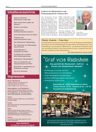 Seite 2 NEUER MARKTBOTE - Anzeige - 
Grußwort des Bürgermeisters zum 
Weihnachtsmarkt der Nationen 2014 
Liebe Besucherinnen und Be-sucher 
des Rüdesheimer „Weih-nachtsmarktes 
der Nationen“, 
zum 21. Mal präsentiert sich in 
Rüdesheim am Rhein der „Weih-nachtsmarkt 
der Nationen“. Er 
bietet den Besuchern ein abwechs-lungsreiches 
Bühnenprogramm 
rund um das alltägliche Markt-geschehen 
in der Zeit vom 24. No-vember 
bis 21. Dezember 2014. 
Für Sie, liebe Besucherinnen und 
Besucher, ebenso wie für mich, ist 
es immer wieder ein besonderes 
Erlebnis, insbesondere zu später 
Stunde, an den vielen abwechs-lungsreichen 
Ständen vorbeizuge-hen, 
stehen zu bleiben, einen 
Glühwein zu trinken, dabei mit 
den verschiedensten Menschen-gruppen 
ins Gespräch zu kommen 
und sich von der gemütlichen 
Stimmung einfangen zu lassen. 
Auch dem diesjährigen „Weih-nachtsmarkt 
der Nationen“ mit 
seinen vielen Besuchern wünsche 
ich einen erfolgreichen Verlauf. 
Volker Mosler 
Bürgermeister der Stadt 
Rüdesheim am Rhein 
Inhaltsverzeichnis 
3 Advent im Rheintal – 
Weihnachten in aller Welt 
5 Wann kommt denn endlich der 
Nikolaus? 
6 Erfahren und erleben 
8 Programm des 
Weihnachtsmarktes (deutsch) 
10 Gute Geschenke fernab vom Stress 
12 Programm des 
Weihnachtsmarktes (engl.) 
15 Der Rüdesheimer Hildegardweg 
18 Der Urgroßvater der Stereoanlage 
wog 25 Zentner 
19 Veranstaltungen in 
Rüdesheim am Rhein 
23 An Rente nicht zu denken / 
60ter Seilbahngeburtstag 
24 Rüdesheimer Glühweintasse 
26 Wein aus Rüdesheim und 
Assmannshausen am Rhein 
28 Bücherecke / Lesenswertes aus 
Rüdesheim am Rhein 
31 Service & Sicherheit 
Impressum 
Neuer Marktbote 
Programm-Zeitung zum Rüdesheimer 
„Weihnachtsmarkt der Nationen“. 
E-Mail: info@w-d-n.de, www.w-d-n.de 
Herausgeber und Redaktion: 
(ViSdP) ASS Verlag GbR, Reinhold Forschner 
Niederwaldstraße 31, 65385 Rüdesheim am Rh., 
ass.verlag@unitybox.de, www.ass-verlag.de, 
Telefon 06722-9444445, Fax 06722-9444446 
Texte: 
Reinhold Forschner, Bettina Gies, Lydia Malethon, 
Christian Schüller 
Fotos: 
ASS-Verlag, RÜD AG, Weihnachtsmarkt der Nationen, 
Marlies Steinmetz 
Satz: 
Reprosent Mediendesign, Tobias Forschner, 
Niederwaldstraße 31, 65385 Rüdesheim am Rh., 
tobias@reprosent.de, www.reprosent.de, 
Telefon 06722-9444454, Fax 06722-9444446 
Druck: 
Druckzentrum Rhein-Main GmbH & Co. KG, 
65428 Rüsselsheim 
Neuer Marktbote 
im Internet: www.ass-verlag.de 
Menüs, Gedecke – Feine Kost 
Die Rüdesheimer Gastronomie und Hotellerie als Teil der Marktgemeinschaft hält für 
Ihren Besuch auf den Weihnachtsmarkt besondere Menüs und Gedecke bereit. Vom 
Grünkohlessen zum Grimmschen Märchenessen, vom polnischen Weihnachtsmenü 
zum schwedischen Julbord. Unsere Partner beraten Sie gerne, arrangieren Ihren kuli-narischen 
Aufenthalt und Ihre Weihnachtsfeier. 
Ihre Weihnachtsmarkt der Nationen GmbH 
Graf von Rüdesheim 
Das gemütliche Restaurant - Café im 
Herzen der Rüdesheimer Altstadt! 
‡(UVWNODVVLJHiODDUWH*HULFKWH 
‡:HLKQDFKWVPHQVDXI9RUEHVWHOOXQJ 
‡8ULJHU:LQWHUJDUWHQPLW.DPLQIHXHU 
‡/HFNHUH.DIIHHVSH]LDOLWlWHQXQG.XFKHQ 
‡5GHVKHLPHU.DIIHH6KRZ 
Oberstraße 35 · 65385 Rüdesheim am Rhein 
Telefon 0 67 22 - 24 28 · Telefax 0 67 22 - 4 87 28 
www.graf-von-ruedesheim.de 
:LUZQVFKHQ,KQHQHLQHQXQYHUJHVVOLFKHQ$XIHQWKDOWDXIGHP 
:HLKQDFKWVPDUNWGHU1DWLRQHQHLQVFK|QHV:HLKQDFKWVIHVWXQG 
DOOHV*XWHIU 
 
