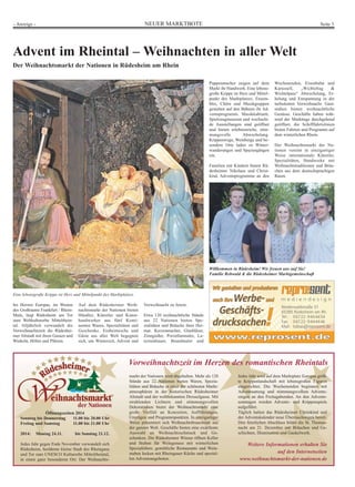 - Anzeige - NEUER MARKTBOTE Seite 3 
Advent im Rheintal – Weihnachten in allerWelt 
DerWeihnachtsmarkt der Nationen in Rüdesheim am Rhein 
Öffnungszeiten 2014 
Sonntag bis Donnerstag 11.00 bis 20.00 Uhr 
Freitag und Samstag 11.00 bis 21.00 Uhr 
2014: Montag 24.11. bis Sonntag 21.12. 
Jedes Jahr gegen Ende November verwandelt sich 
Rüdesheim, berühmte kleine Stadt des Rheingaus 
und Tor zum UNESCO Kulturerbe Mittelrheintal, 
in einen ganz besonderen Ort: Der Weihnachts-markt 
Wir gestalten und produzieren 
auch Ihre Werbe- und 
Geschäfts-drucksachen! 
Vorweihnachtszeit im Herzen des romantischen Rheintals 
der Nationen wird abgehalten. Mehr als 120 
Stände aus 22 Nationen bieten Waren, Spezia-litäten 
und Bräuche in einer der schönsten Markt-atmosphären 
in der historischen Rüdesheimer 
Altstadt und der weltbekannten Drosselgasse. Mit 
strahlenden Lichtern und stimmungsvollen 
Dekorationen bietet der Weihnachtsmarkt eine 
große Vielfalt an Konzerten, Aufführungen, 
Umzügen und Programmpunkten. In einzigartiger 
Weise präsentiert sich Weihnachtsbrauchtum aus 
der ganzen Welt. Geschäfte bieten eine exzellente 
Auswahl an Weihnachtsschmuck und Ge-schenken. 
Die Rüdesheimer Winzer öffnen Keller 
und Stuben für Weingenuss mit winterlichen 
Spezialitäten; gemütliche Restaurants und Wein-stuben 
locken mit Rheingauer Küche und speziel-len 
Adventsangeboten. 
Jedes Jahr wird auf dem Marktplatz Europas größ-te 
Krippenlandschaft mit lebensgroßen Figuren 
eingerichtet. Die Wochenenden beginnen mit 
Adventsumzug und stimmungsvollem Advents-singen 
an den Freitagabenden. An den Advents-sonntagen 
werden Advents- und Krippenspiele 
aufgeführt. 
Täglich halten das Rüdesheimer Christkind und 
der Adventskalender neue Überraschungen bereit. 
Den feierlichen Abschluss bildet die St. Thomas-nacht 
am 21. Dezember mit Bräuchen und Ge-schichten, 
Illumination und Gaukelwerk. 
Weitere Informationen erhalten Sie 
auf den Internetseiten 
www.weihnachtsmarkt-der-nationen.de 
Im Herzen Europas, im Westen 
des Großraums Frankfurt / Rhein- 
Main, liegt Rüdesheim am Tor 
zum Weltkulturerbe Mittelrhein-tal. 
Alljährlich verwandelt die 
Vorweihnachtszeit die Rüdeshei-mer 
Altstadt mit ihren Gassen und 
Winkeln, Höfen und Plätzen. 
Auf dem Rüdesheimer Weih-nachtsmarkt 
der Nationen bieten 
Händler, Künstler und Kunst-handwerker 
aus fünf Konti-nenten 
Waren, Spezialitäten und 
Geschenke. Einheimische und 
Gäste aus aller Welt begegnen 
sich, um Winterzeit, Advent und 
Vorweihnacht zu feiern. 
Etwa 120 weihnachtliche Stände 
aus 22 Nationen bieten Spe-zialitäten 
und Bräuche ihrer Hei-mat. 
Kerzenmacher, Glasbläser, 
Zinngießer, Porzellanmaler, La-ternenbauer, 
Brandmaler und 
Puppenmacher zeigen auf dem 
Markt ihr Handwerk. Eine lebens-große 
Krippe ist Herz und Mittel-punkt 
des Marktplatzes. Ensem-bles, 
Chöre und Musikgruppen 
gestalten auf den Bühnen ihr Ad-ventsprogramm. 
Musikkabinett, 
Spielzeugmuseum und wechseln-de 
Ausstellungen sind geöffnet 
und bieten erlebnisreiche, stim-mungsvolle 
Abwechslung. 
Krippenwege, Weinberge und be-sondere 
Orte laden zu Winter-wanderungen 
und Spaziergängen 
ein. 
Familien mit Kindern bieten Rü-desheimer 
Nikolaus und Christ-kind, 
Adventsprogramme an den 
Wochenenden, Eisenbahn und 
Karussell, „Wichteltag  
Wichtelpass“ Abwechslung, Er-holung 
und Entspannung in der 
turbulenten Vorweihnacht. Gast-stuben 
bieten weihnachtliche 
Genüsse. Geschäfte haben wäh-rend 
der Markttage durchgehend 
geöffnet, die Schifffahrtslinien 
bieten Fahrten und Programm auf 
dem winterlichen Rhein. 
Der Weihnachtsmarkt der Na-tionen 
vereint in einzigartiger 
Weise internationale Künstler, 
Spezialitäten, Handwerke mit 
Weihnachtstraditionen und Bräu-chen 
aus dem deutschsprachigen 
Raum. 
Eine lebensgroße Krippe ist Herz und Mittelpunkt des Marktplatzes. 
Willkommen in Rüdesheim! Wir freuen uns auf Sie! 
Familie Rehwald  die Rüdesheimer Marktgemeinschaft 
Niederwaldstraße 31 
65385 Rüdesheim am Rh. 
Tel.: 06722-9444454 
Fax: 06722-9444446 
Mail: tobias@reprosent.de 
www.reprosent.de 
 