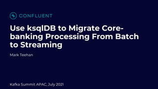 Use ksqlDB to Migrate Core-
banking Processing From Batch
to Streaming
Mark Teehan
Kafka Summit APAC, July 2021
 
