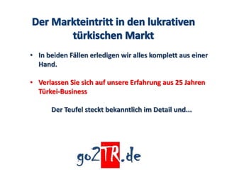 • In beiden Fällen erledigen wir alles komplett aus einer
  Hand.

• Verlassen Sie sich auf unsere Erfahrung aus 25 Jahren
  Türkei-Business

      Der Teufel steckt bekanntlich im Detail und...
 