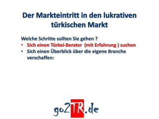 Welche Schritte sollten Sie gehen ?
• Sich einen Türkei-Berater (mit Erfahrung ) suchen
• Sich einen Überblick über die eigene Branche
  verschaffen:
 