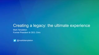 Creating a legacy: the ultimate experience
Mark Templeton
Former President & CEO, Citrix
@markbtempleton
 