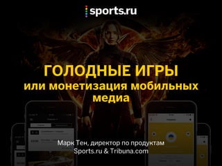 ГОЛОДНЫЕ ИГРЫ
или монетизация мобильных
медиа
Марк Тен, директор по продуктам
Sports.ru & Tribuna.com
 