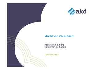 Markt en Overheid
Dennis van Tilborg
Eelkje van de Kuilen
6 maart 2013
 