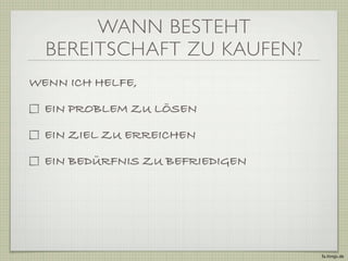 WANN BESTEHT
  BEREITSCHAFT ZU KAUFEN?
WENN ICH HELFE,

  EIN PROBLEM ZU LÖSEN

  EIN ZIEL ZU ERREICHEN

  EIN BEDÜRFNIS ZU BEFRIEDIGEN




                                 fa.ltings.de
 