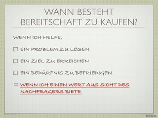 WANN BESTEHT
  BEREITSCHAFT ZU KAUFEN?
WENN ICH HELFE,

  EIN PROBLEM ZU LÖSEN

  EIN ZIEL ZU ERREICHEN

  EIN BEDÜRFNIS ZU BEFRIEDIGEN

= WENN ICH EINEN WERT AUS SICHT DES
  NACHFRAGERS BIETE.



                                      fa.ltings.de
 