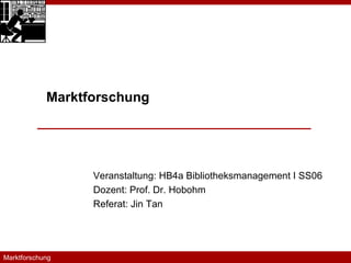 Veranstaltung: HB4a Bibliotheksmanagement I SS06 Dozent: Prof. Dr. Hobohm Referat: Jin Tan Marktforschung Marktforschung  20.04.2006 