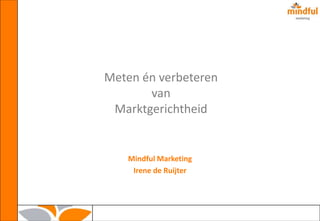 Meten én verbeteren
       van
 Marktgerichtheid


   Mindful Marketing
    Irene de Ruijter
 