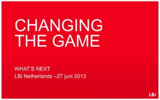 CHANGING
THE GAME
WHAT’S NEXT
LBi Netherlands –27 juni 2013
 