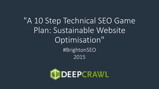 "A 10 Step Technical SEO Game
Plan: Sustainable Website
Optimisation"
#BrightonSEO
2015
 