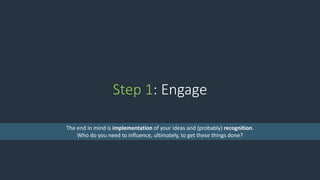 Step 1: Engage
The end in mind is implementation of your ideas and (probably) recognition.
Who do you need to influence, ultimately, to get these things done?
 