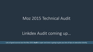 Moz 2015 Technical Audit
Linkdex Audit coming up…
Lots of good sources but the Moz 2015 Audit is super and Jono is going to give you lots of tips on execution shortly.
 