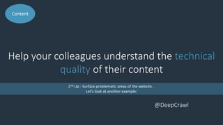 Help your colleagues understand the technical
quality of their content
Content
@DeepCrawl
2nd Up - Surface problematic areas of the website.
Let’s look at another example:
 