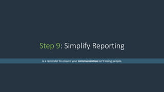 Step 9: Simplify Reporting
is a reminder to ensure your communication isn’t losing people.
 