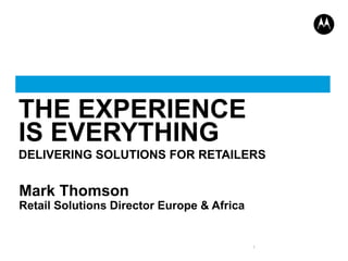 THE EXPERIENCE
IS EVERYTHING
DELIVERING SOLUTIONS FOR RETAILERS

Mark Thomson
Retail Solutions Director Europe & Africa

1

 