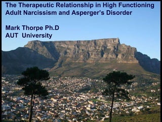The Therapeutic Relationship in High Functioning Adult Narcissism and Asperger’s Disorder Mark Thorpe Ph.D AUT  University 