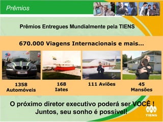 1358 Automóveis 168 Iates 111 Aviões 45 Mansões O próximo diretor executivo poderá ser VOCÊ ! Juntos, seu sonho é possível! 670.000 Viagens Internacionais e mais... Prêmios Entregues Mundialmente pela TIENS Prêmios 