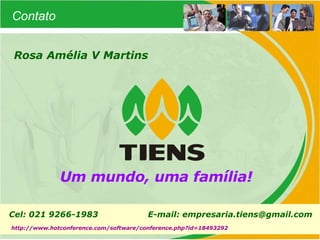 Um mundo, uma família! Rosa Amélia V Martins Cel: 021 9266-1983    E-mail: empresaria.tiens@gmail.com   Contato http://www.hotconference.com/software/conference.php?id=18493292 