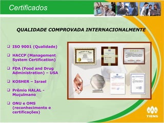 QUALIDADE COMPROVADA INTERNACIONALMENTE ISO 9001 (Qualidade) HACCP (Management System Certification) FDA (Food and Drug  Administration) – USA KOSHER – Israel Prêmio HALAL - Muçulmano ONU e OMS (reconhecimento e certificações) Certificados 
