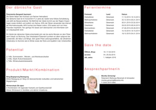 D e r d ä n i s c h e G a s t 
Österreichs Bergwelt fasziniert. 
Die Dänen lieben den Kontrast zum flachen Heimatland. 
Der dänische Gast ist im Durschnitt 41,3 Jahre alt, besitzt eine höhere Schulbildung 
und zählt als Besserverdiener. Die Mehrheit der Gäste kommt aus der Region Kopen-hagen 
sowie nördlich und südlich von Aarhus. 60% der Dänen verwenden das Internet 
als Informationsquelle, 68% buchen ihre Reisen online. 23% lassen sich von ihren 
Freunden inspirieren. Nur geringe 5% lassen sich überraschen und informieren sich 
vor Urlaubsantritt nicht. 
Ein Viertel der dänischen Gäste entscheidet sich vier bis sechs Monate vor dem Öster-reich 
Urlaub zur Buchung. Das Urlaubsland Österreich punktet vor allem aufgrund der 
Landschaft, der Natur und Berge, dem guten Preis-Leistungsverhältnis, der attraktiven 
Infrastruktur im Sommer wie im Winter sowie der Ruhe und Qualität in den Unterkünften. 
P o t e n t i a l 
2,1 Mio. Sommeraktiv-, Wander-, und Abenteuerurlauber 
1,2 Mio. Stadt-/Kulturinteressierte 
1,7 Mio. Winterurlaubsinteressierte 
P r o d u k t / M a r k t / K o m b i n a t i o n 
Berg.Begegnung.Bewegung 
Aktive Bewegung am Berg mit überraschenden kulturellen und kulinarischen 
Begegnungen. 
Winterurlaub Ski alpin 
in Kombination mit regionaler Kulinarik und Gastfreundschaft 
Aktiver Wintersport in familiärer und alpiner Umgebung. 
F e r i e n t e r m i n e 
Ferienart Land Datum 
Herbstferien Dänemark 11.10.2014-19.10.2014 
Weihnachtsferien Dänemark 20.12.2014-05.01.2015 
Winterferien Dänemark 30.01.2015-22.02.2015 
Osterferien Dänemark 28.03.2015-06.04.2015 
Sommerferien Dänemark 27.06.2015-05.08.2015 
Herbstferien Dänemark 10.10.2015-18.10.2015 
Weihnachtsferien Dänemark 19.12.2015-04.01.2016 
S a v e t h e d a t e 
ÖWork_Shop: 16.-17.03.2015 
access: 24.-25.03.2015 
atb_sales: 1. Halbjahr 2016 
A n s p r e c h p a r t n e r i n 
Monika Grinschgl 
Österreich Werbung Dänemark & Schweden 
monika.grinschgl@austria.info 
T: 0045 3373 0884 
 