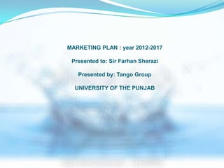 MARKETING PLAN : year 2012-2017

 Presented to: Sir Farhan Sherazi

   Presented by: Tango Group

  UNIVERSITY OF THE PUNJAB
 